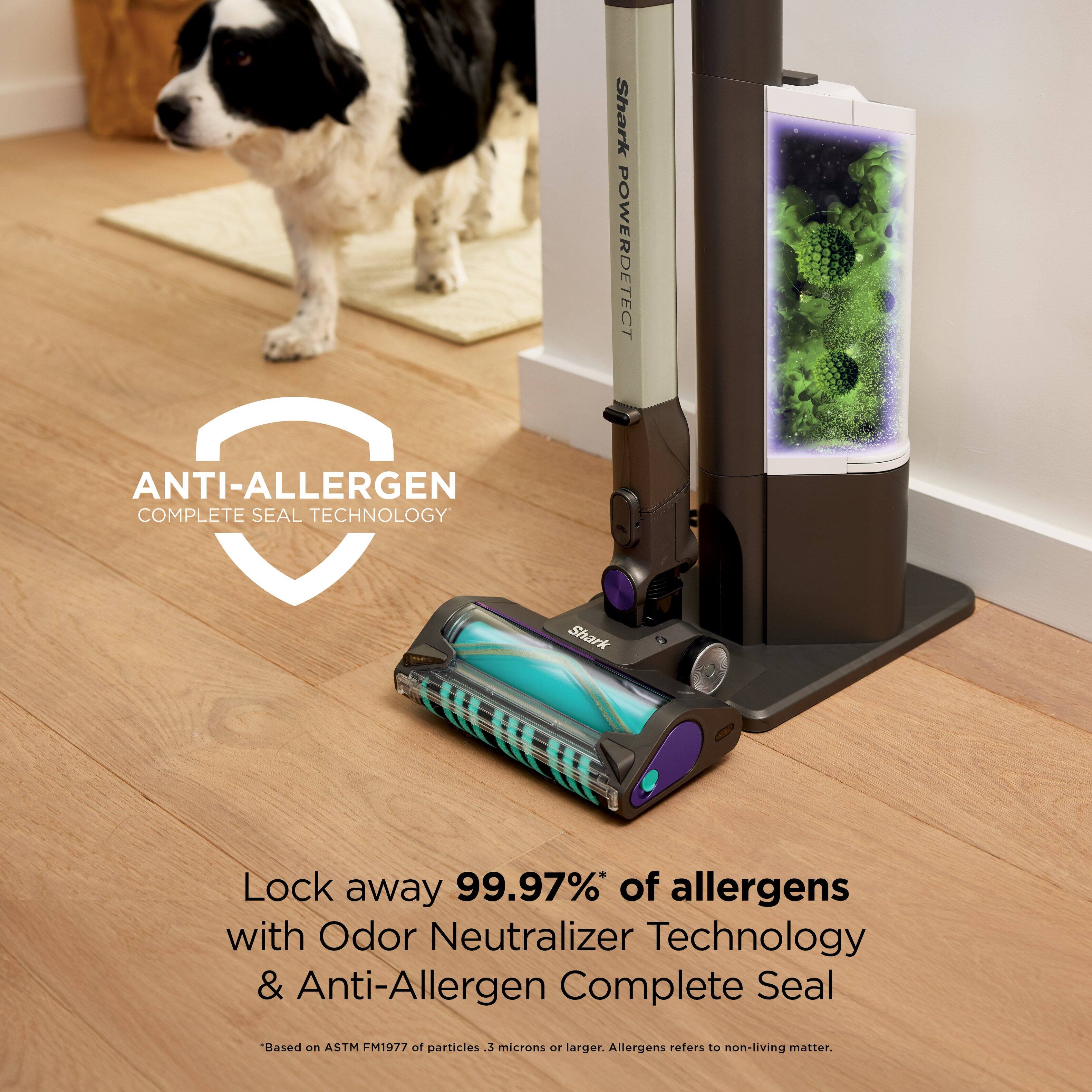 Shark POWERDETECT ANTI-ALLERGEN COMPLETE SEAL TECHNOLOGY

Lock away 99.97%* of allergens with Odor Neutralizer Technology & Anti-Allergen Complete Seal

*Based on ASTM FM1977 of particles 3 microns or larger. Allergens refers to non-living matter.