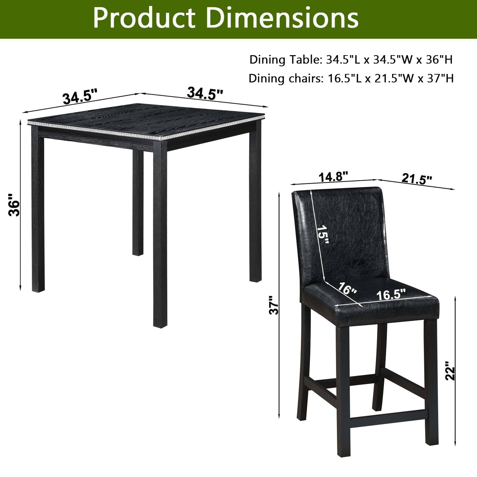 Product Dimensions  
Dining Table: 34.5"L x 34.5"W x 36"H  
Dining chairs: 16.5"L x 21.5"W x 37"H  

Dimensions:  
- Table: 34.5" x 34.5" x 36"  
- Chairs: 16.5" x 21.5" x 37"  
- Seat: 16"  
- Back: 14.8" x 15"  
- Width: 21.5"  
- Height: 37"  
- Depth: 16"  
- Armrest: 16.5"  
- Width: 22"