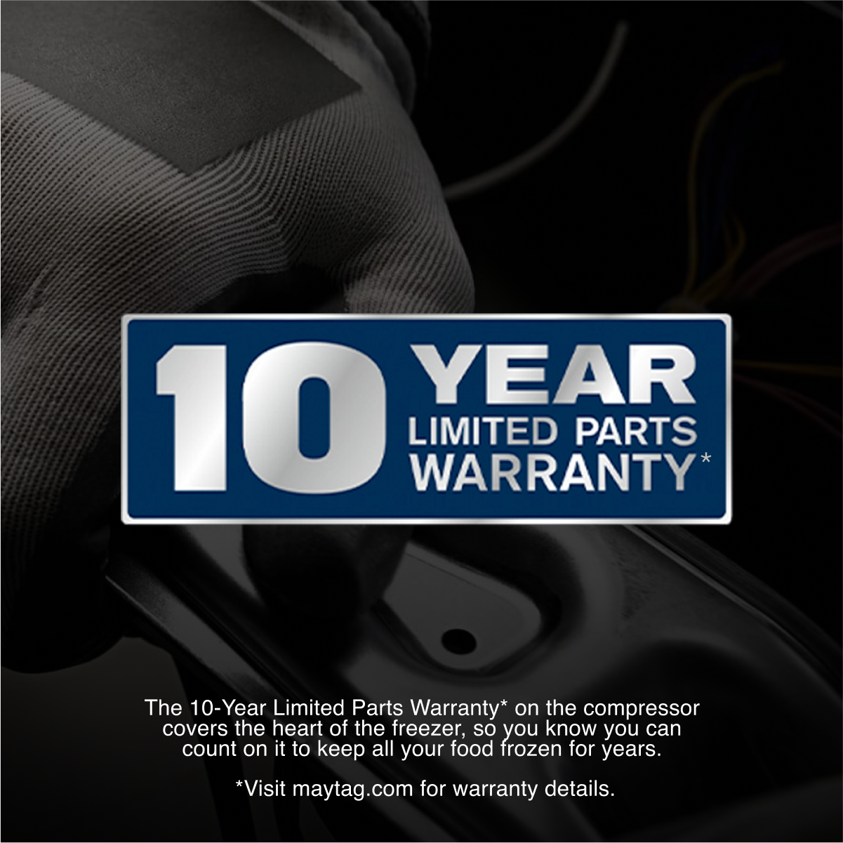 10 YEAR LIMITED PARTS WARRANTY*

The 10-Year Limited Parts Warranty* on the compressor covers the heart of the freezer, so you know you can count on it to keep all your food frozen for years.

*Visit maytag.com for warranty details.