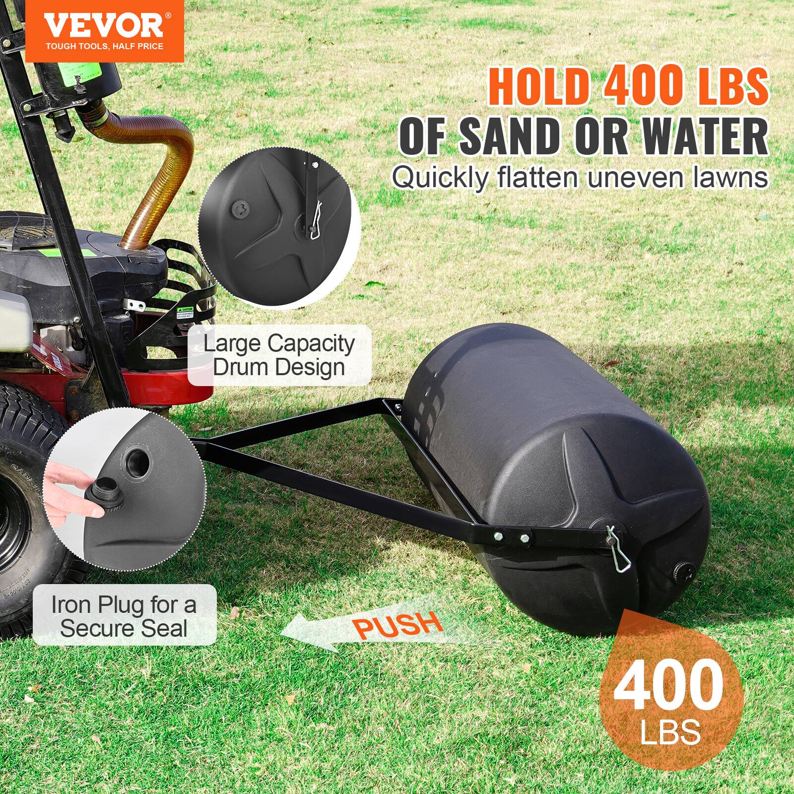 VEVOR  
TOUGH TOOLS, HALF PRICE  

HOLD 400 LBS OF SAND OR WATER  
Quickly flatten uneven lawns  

Large Capacity Drum Design  

Iron Plug for a Secure Seal  

PUSH  

400 LBS
