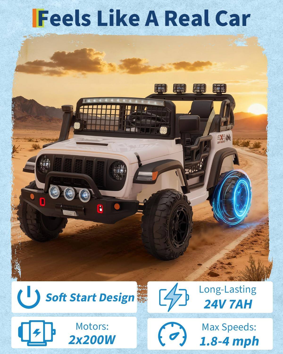 Feels Like A Real Car

- Soft Start Design
- Long-Lasting 24V 7AH
- Motors: 2x200W
- Max Speeds: 1.8-4 mph