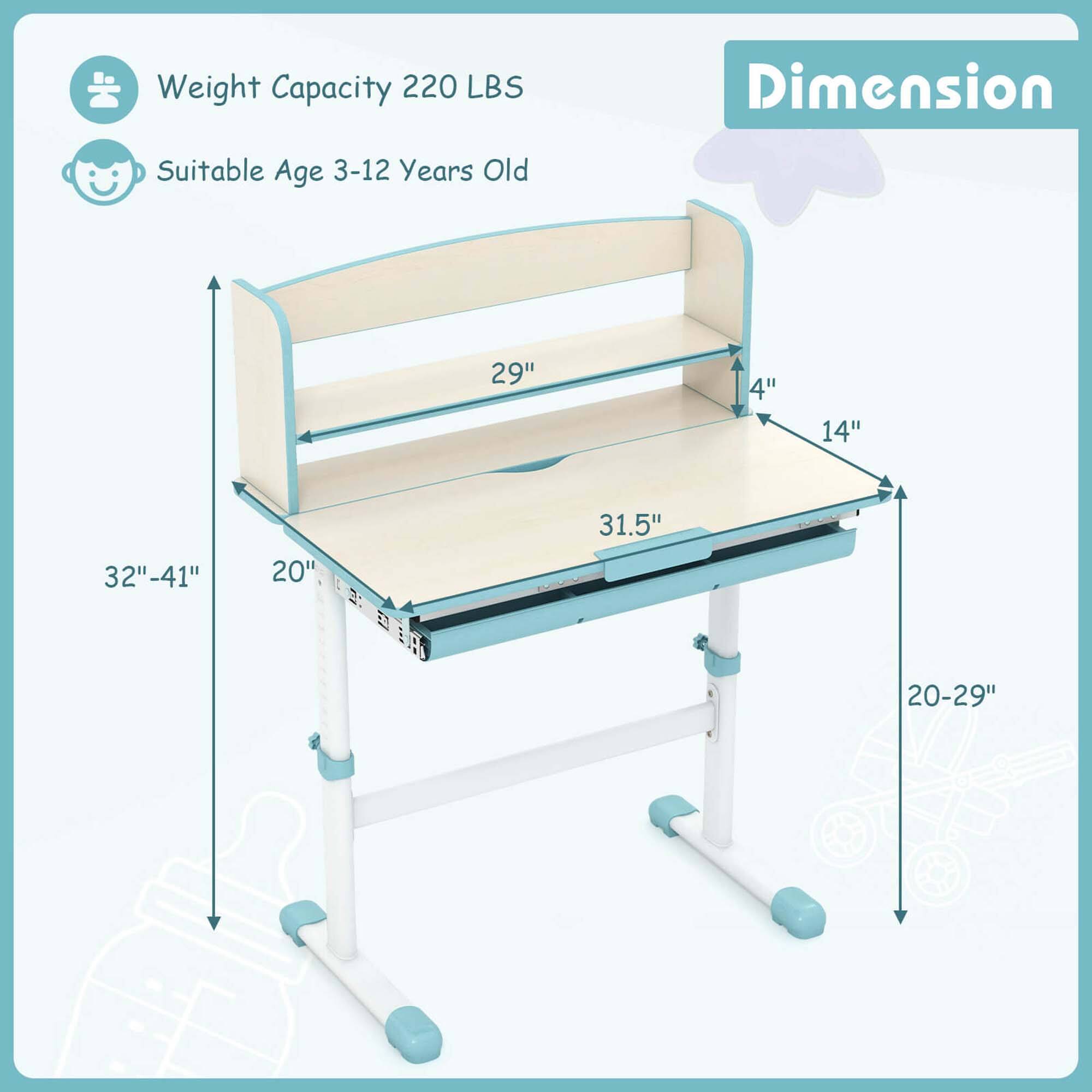 Weight Capacity: 220 LBS  
Suitable Age: 3-12 Years Old  

Dimension:  
- Length: 31.5"  
- Width: 20"  
- Height: 20-29"  
- Shelf Depth: 29"  
- Shelf Height: 4"  
- Adjustable Height: 32"-41"