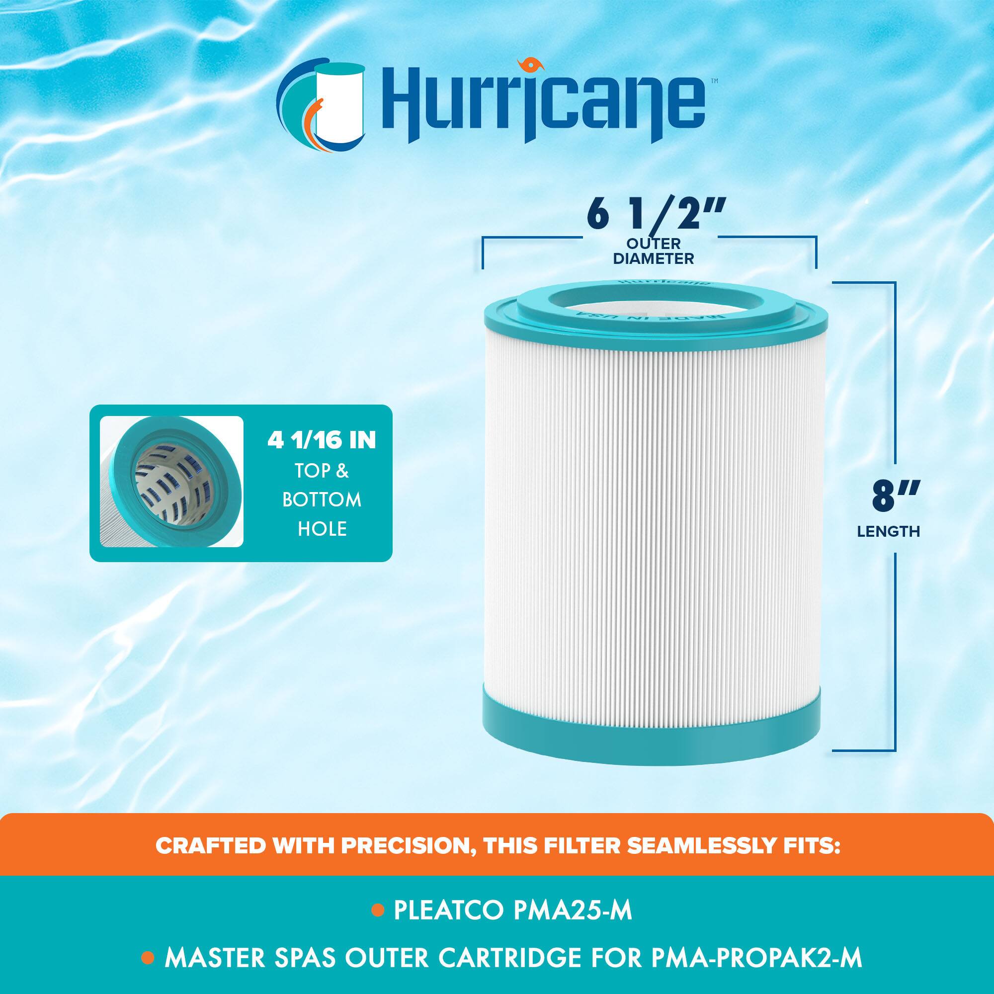 Hurricane

6 1/2" OUTER DIAMETER

4 1/16 IN TOP & BOTTOM HOLE

8" LENGTH

CRAFTED WITH PRECISION, THIS FILTER SEAMLESSLY FITS:

- PLEATCO PMA25-M
- MASTER SPAS OUTER CARTRIDGE FOR PMA-PROPAK2-M