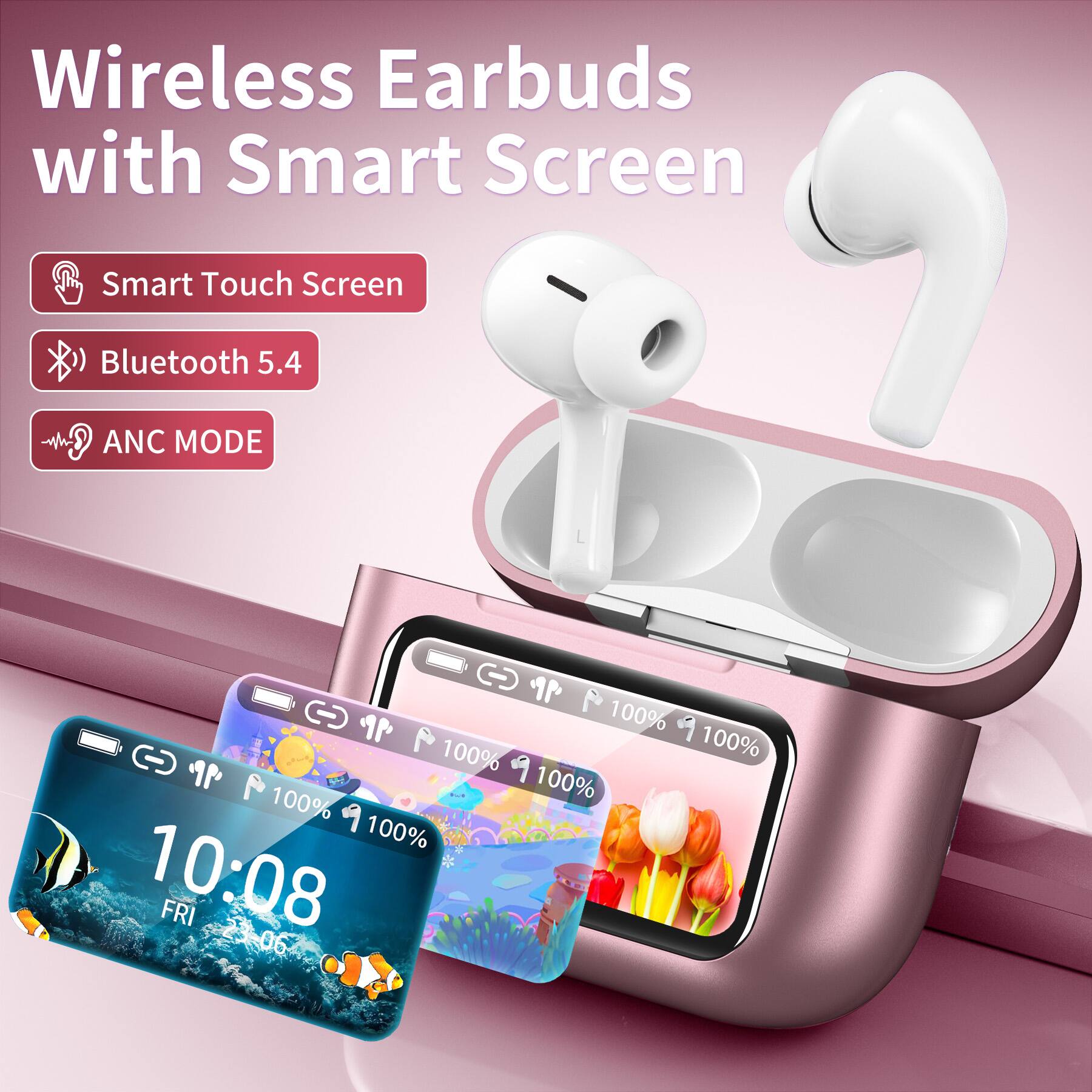 Wireless Earbuds with Smart Screen

- Smart Touch Screen
- Bluetooth 5.4
- ANC MODE

100% 100% 100% 100% 100% 100% 10:08 FRI 23:06
