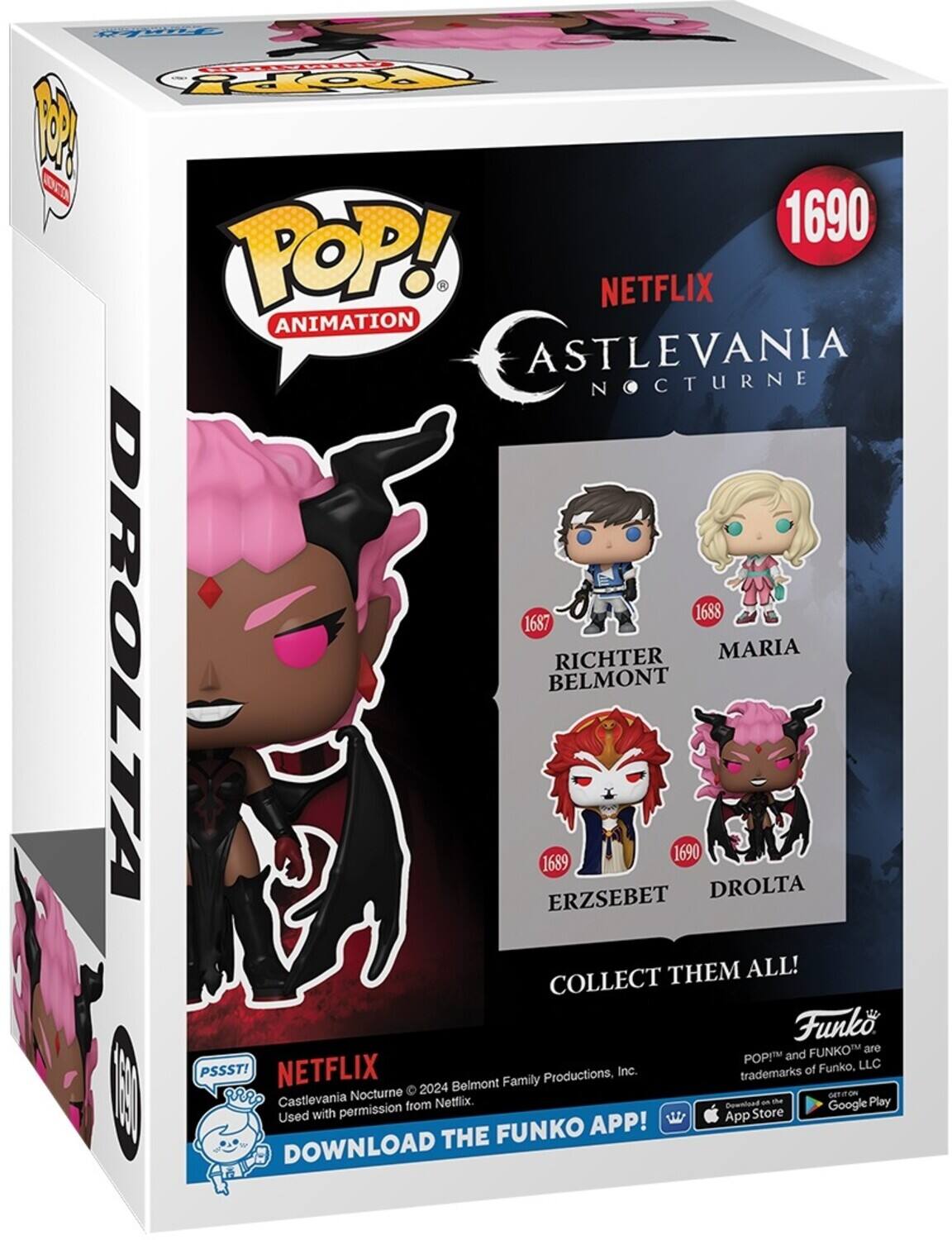 FeY TOPpY
OCA 1690
POP! ANIMATION
ASTLEVANIA N CTURNE
1688
1687
DROLTAA
1689
ERZSEBET
BELMONT
RICHTER
1690
DROLTA
MARIA
THEM ALL!
COLLECT
Funko
FUNKOTM
are
POPI
and
PSSST!
NETFLIX
Inc.
of
Funko,
LLC
Family
Productions,
trademarks
2024
Belmont
I
Castlevania
Nocturne
t
GETION
Play
from
Netflix.
Download
am
Google
Used
with
permission
App
Store
FUNKO
APP!
DOWNLOAD
THE