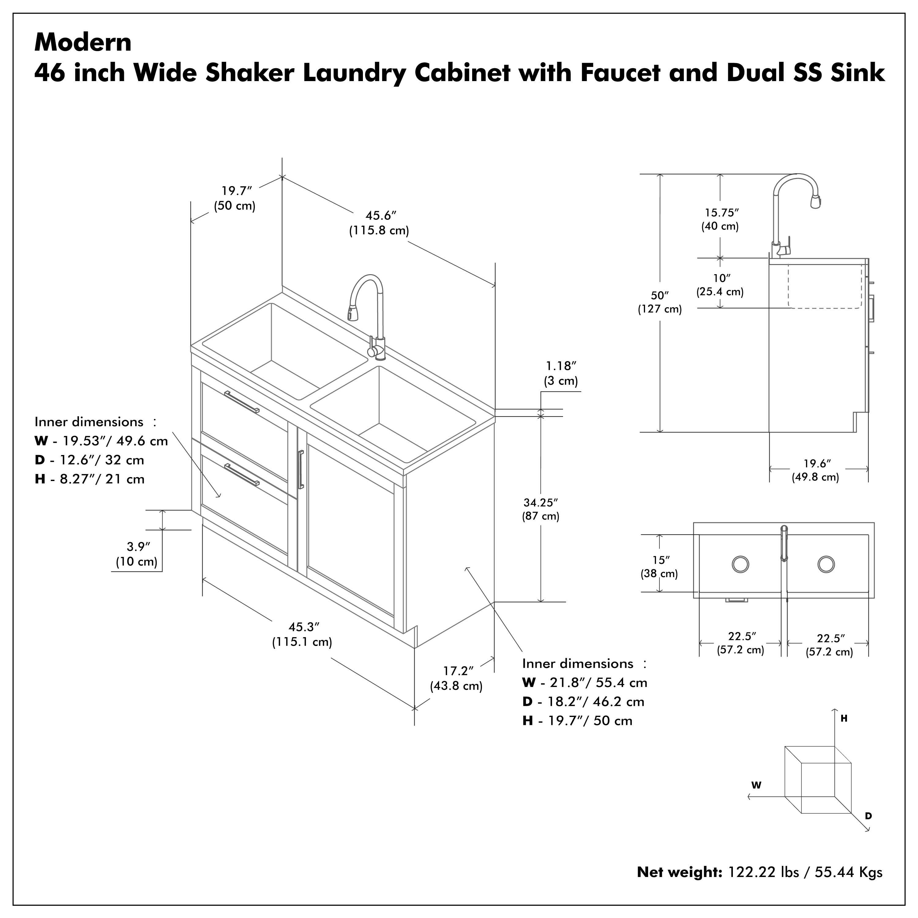 Modern 46 inch Wide Shaker Laundry Cabinet with Faucet and Dual SS Sink

Inner dimensions:
W - 19.53" / 49.6 cm
D - 12.6" / 32 cm
H - 8.27" / 21 cm

Inner dimensions:
W - 21.8" / 55.4 cm
D - 18.2" / 46.2 cm
H - 19.7" / 50 cm

Net weight: 122.22 lbs / 55.44 Kgs