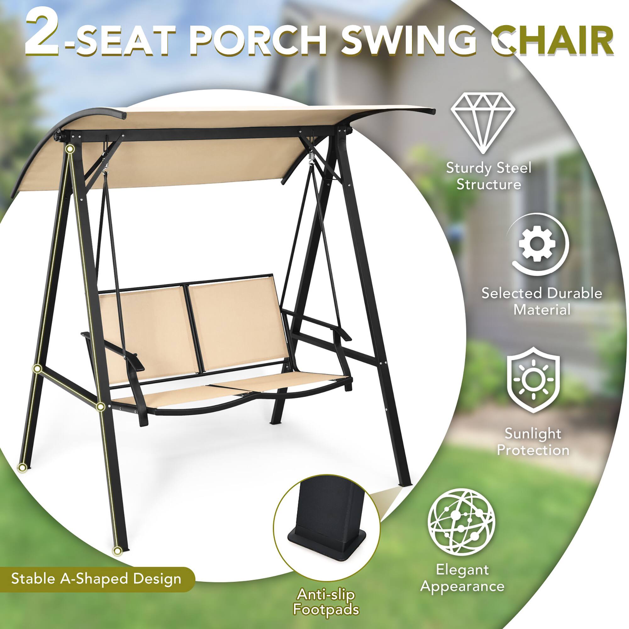2-Seat Porch Swing Chair

- Sturdy Steel Structure
- Selected Durable Material
- Sunlight Protection
- Stable A-Shaped Design
- Anti-slip Footpads
- Elegant Appearance