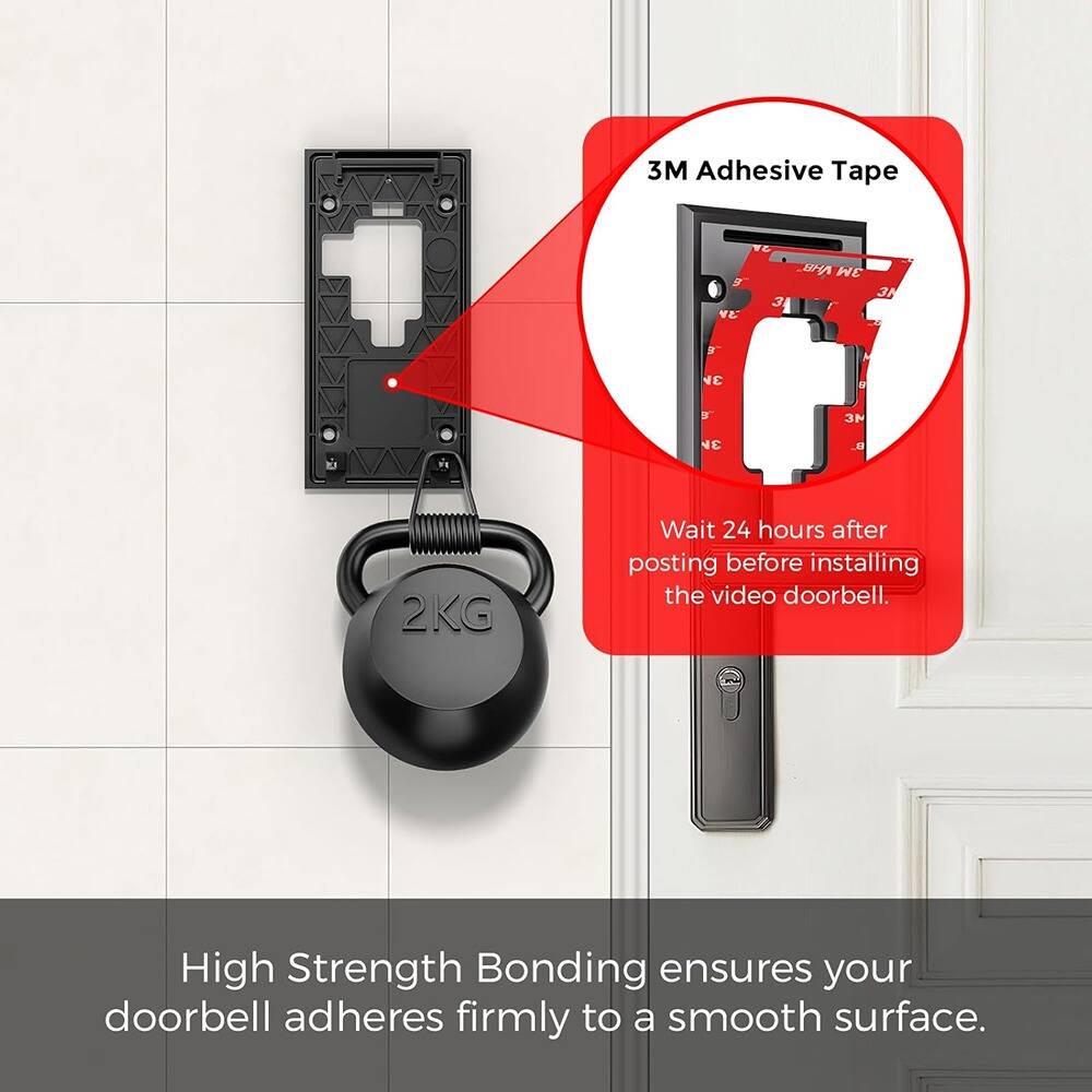 3M Adhesive Tape  
Wait 24 hours after posting before installing the video doorbell.  
High Strength Bonding ensures your doorbell adheres firmly to a smooth surface.