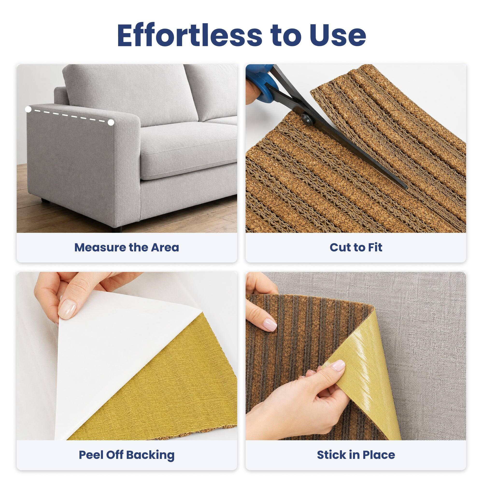 Effortless to Use

Measure the Area

Cut to Fit

Peel Off Backing

Stick in Place