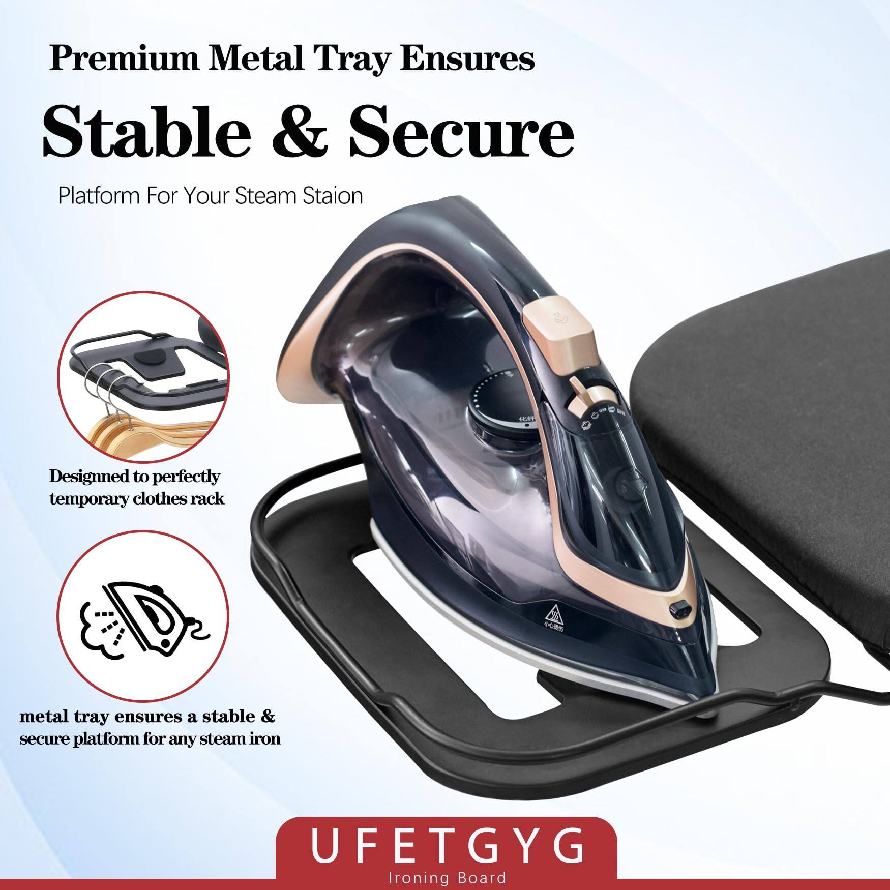 Premium Metal Tray Ensures  
Stable & Secure  
Platform For Your Steam Station  

Designed to perfectly temporary clothes rack  

metal tray ensures a stable & secure platform for any steam iron  

UFETGYG  
Ironing Board