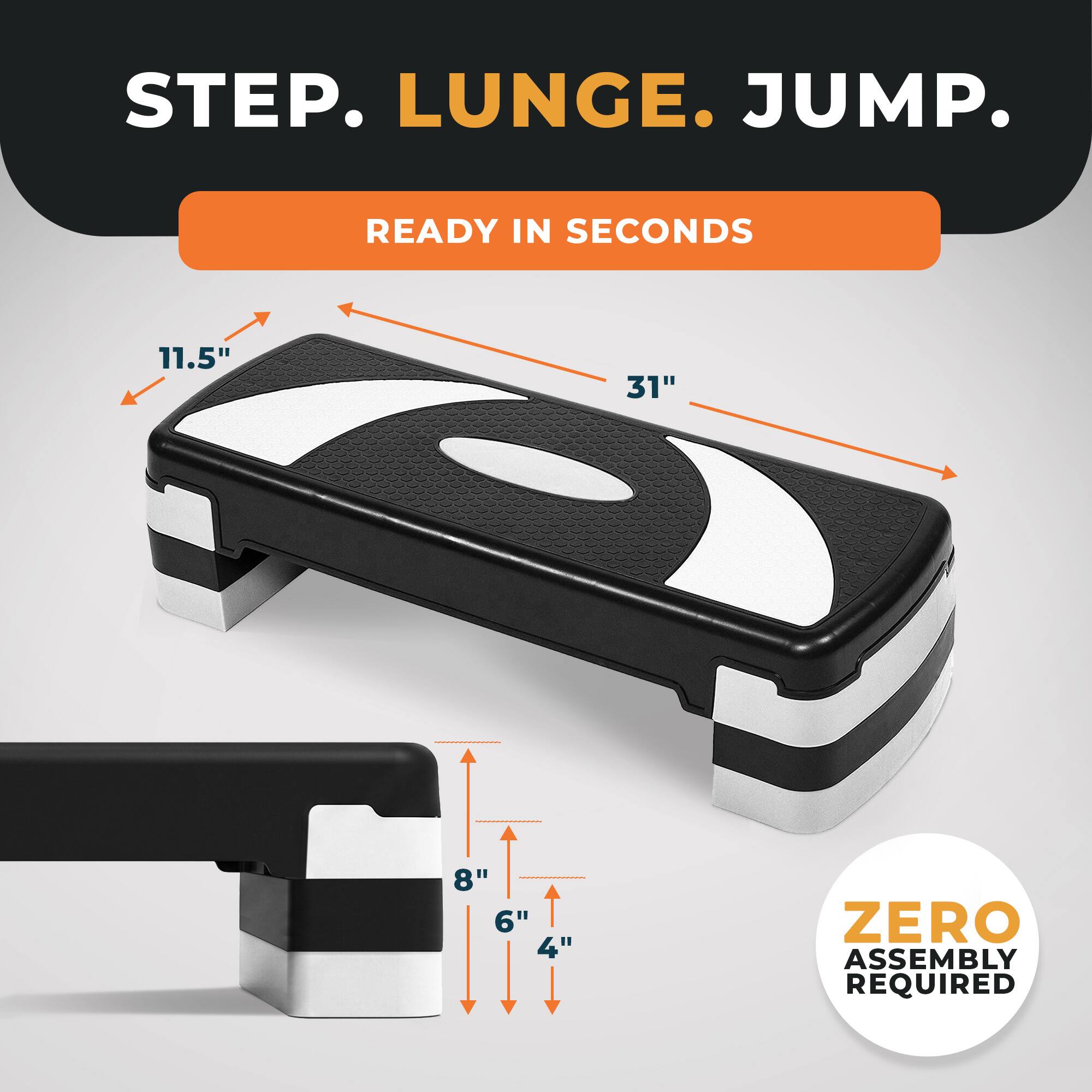 STEP. LUNGE. JUMP.  
READY IN SECONDS  
11.5" 31" 8" 6" 4"  
ZERO ASSEMBLY REQUIRED