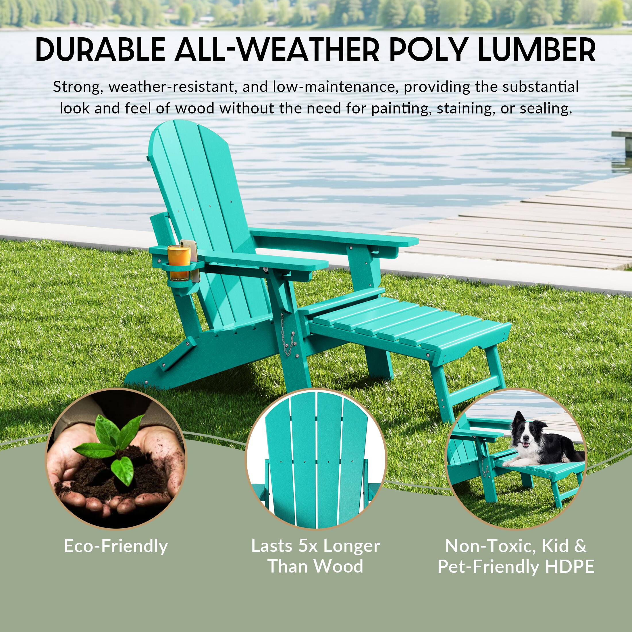 DURABLE ALL-WEATHER POLY LUMBER

Strong, weather-resistant, and low-maintenance, providing the substantial look and feel of wood without the need for painting, staining, or sealing.

Eco-Friendly
Lasts 5x Longer Than Wood
Non-Toxic, Kid & Pet-Friendly HDPE