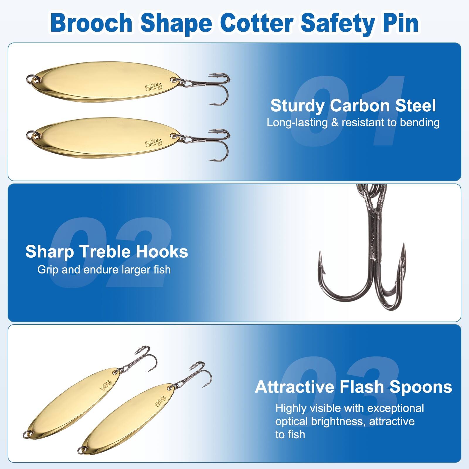 Brooch Shape Cotter Safety Pin

Sturdy Carbon Steel
Long-lasting & resistant to bending

Sharp Treble Hooks
Grip and endure larger fish

Attractive Flash Spoons
Highly visible with exceptional optical brightness, attractive to fish