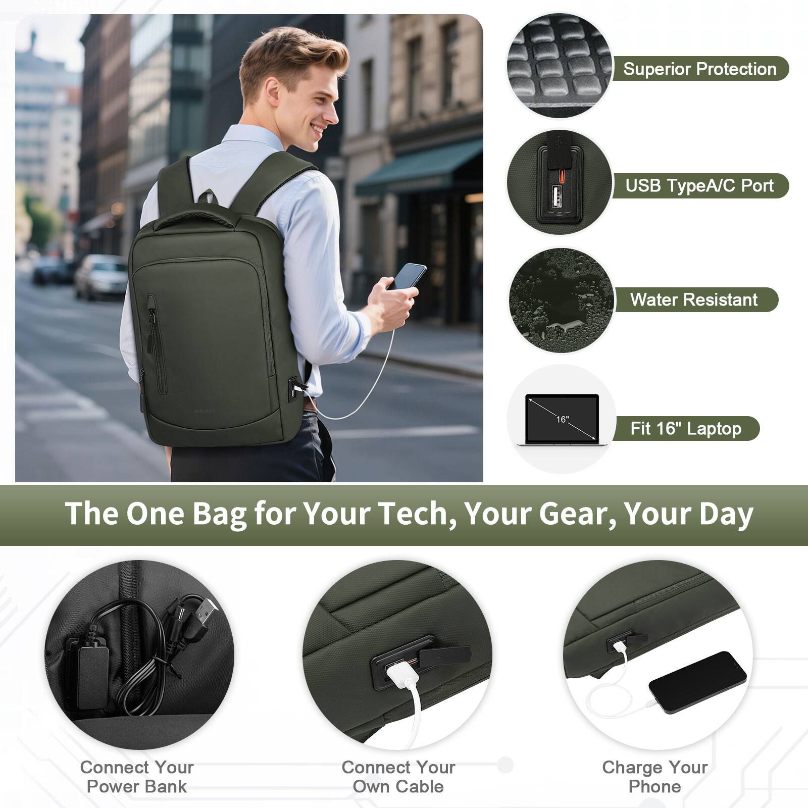 Superior Protection  
USB TypeA/C Port  
Water Resistant  
16" Fit 16" Laptop  

The One Bag for Your Tech, Your Gear, Your Day  

Connect Your Power Bank  
Connect Your Own Cable  
Charge Your Phone