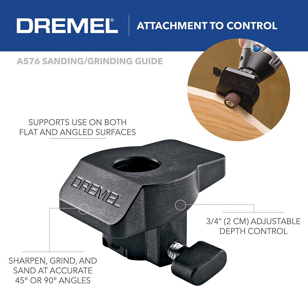 DREMEL ATTACHMENT TO CONTROL  
A576 SANDING/GRINDING GUIDE  

SUPPORTS USE ON BOTH FLAT AND ANGLED SURFACES  

3/4" (2 CM) ADJUSTABLE DEPTH CONTROL  

SHARPEN, GRIND, AND SAND AT ACCURATE 45° OR 90° ANGLES