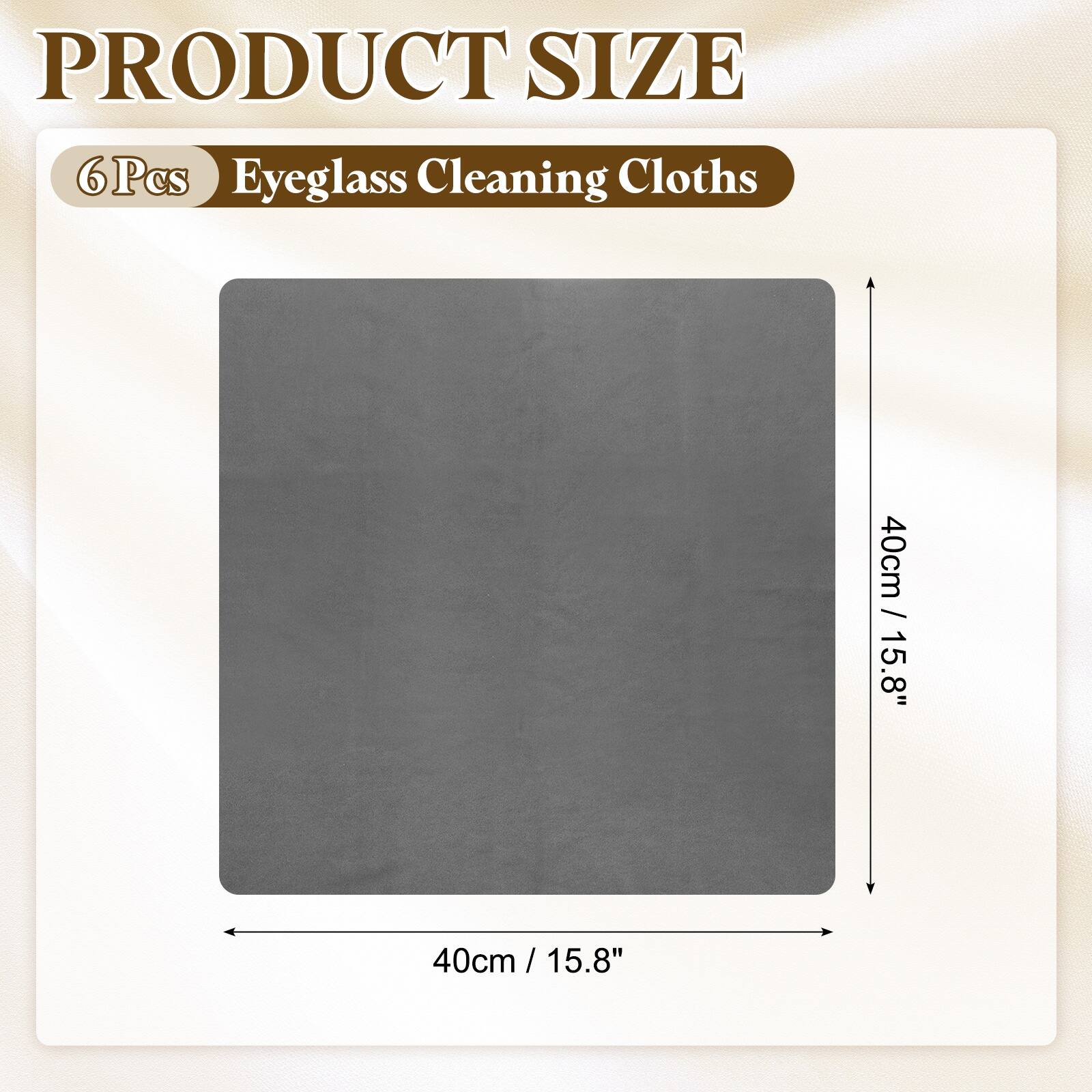PRODUCT SIZE  
6 Pcs Eyeglass Cleaning Cloths  
40cm / 15.8" x 40cm / 15.8"