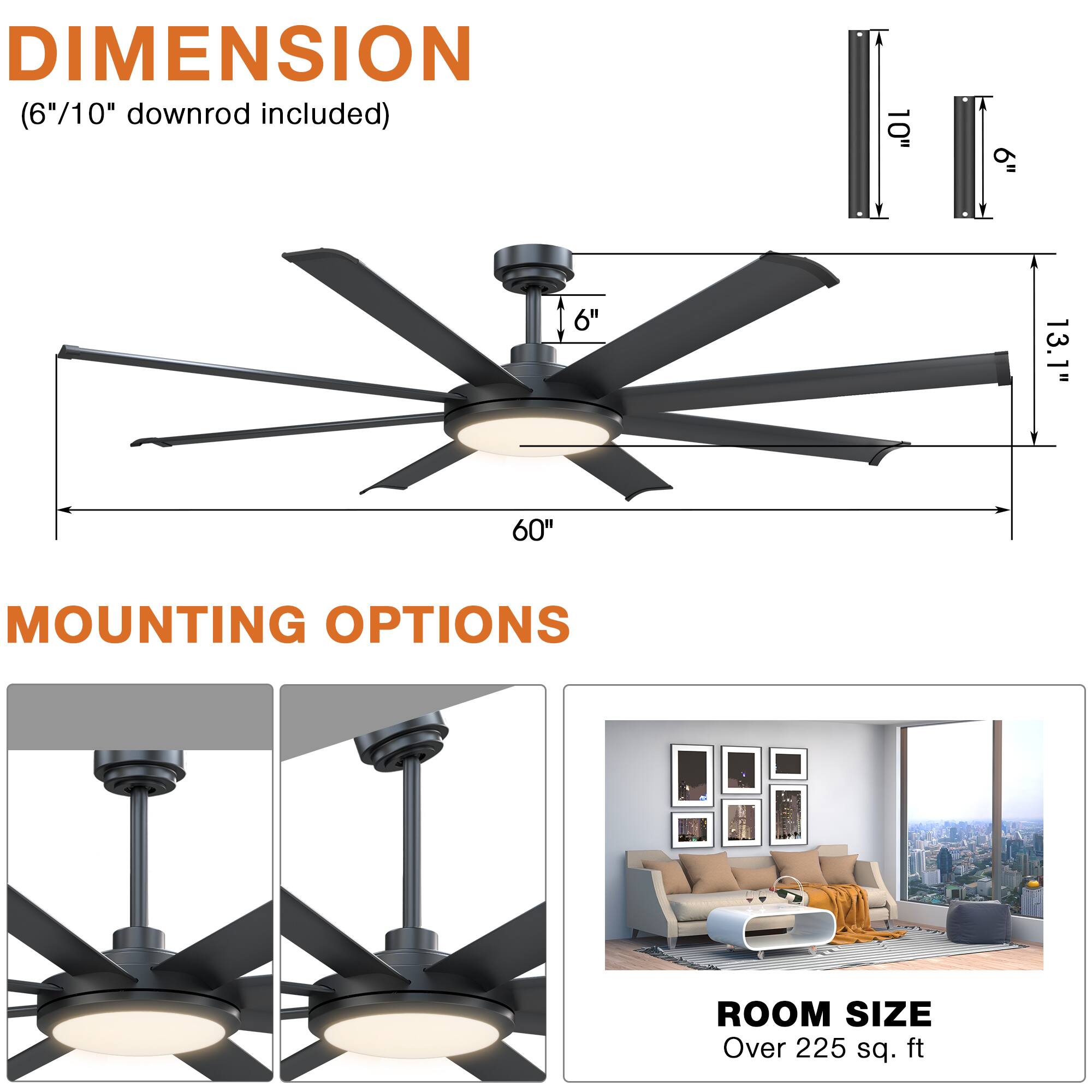 **DIMENSION**  
(6"/10" downrod included)  
- 60"  
- 13.1"  
- 10"  
- 6"  

**MOUNTING OPTIONS**  

**ROOM SIZE**  
Over 225 sq. ft