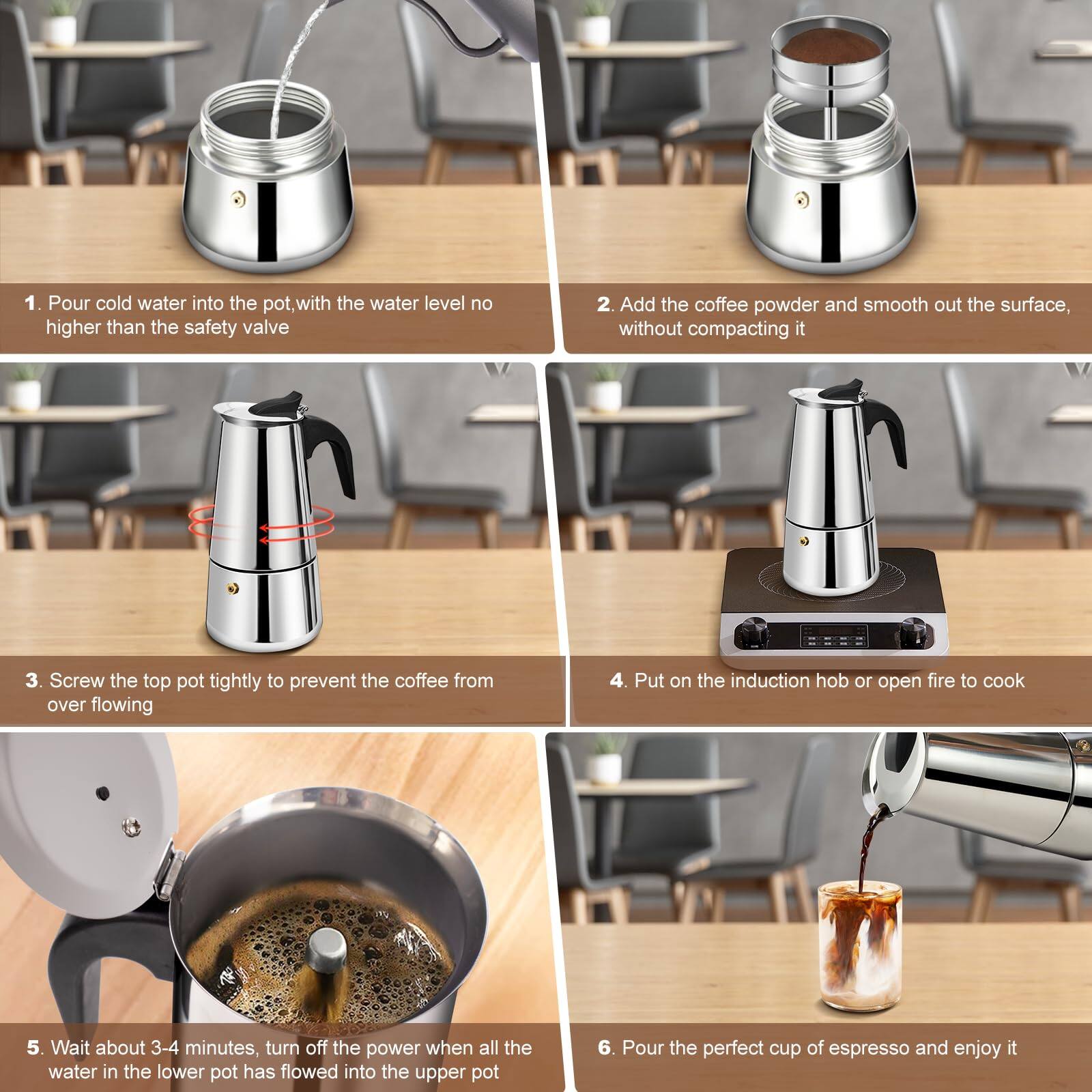 1. Pour cold water into the pot, with the water level no higher than the safety valve.
2. Add the coffee powder and smooth out the surface, without compacting it.
3. Screw the top pot tightly to prevent the coffee from overflowing.
4. Put on the induction hob or open fire to cook.
5. Wait about 3-4 minutes, turn off the power when all the water in the lower pot has flowed into the upper pot.
6. Pour the perfect cup of espresso and enjoy it.