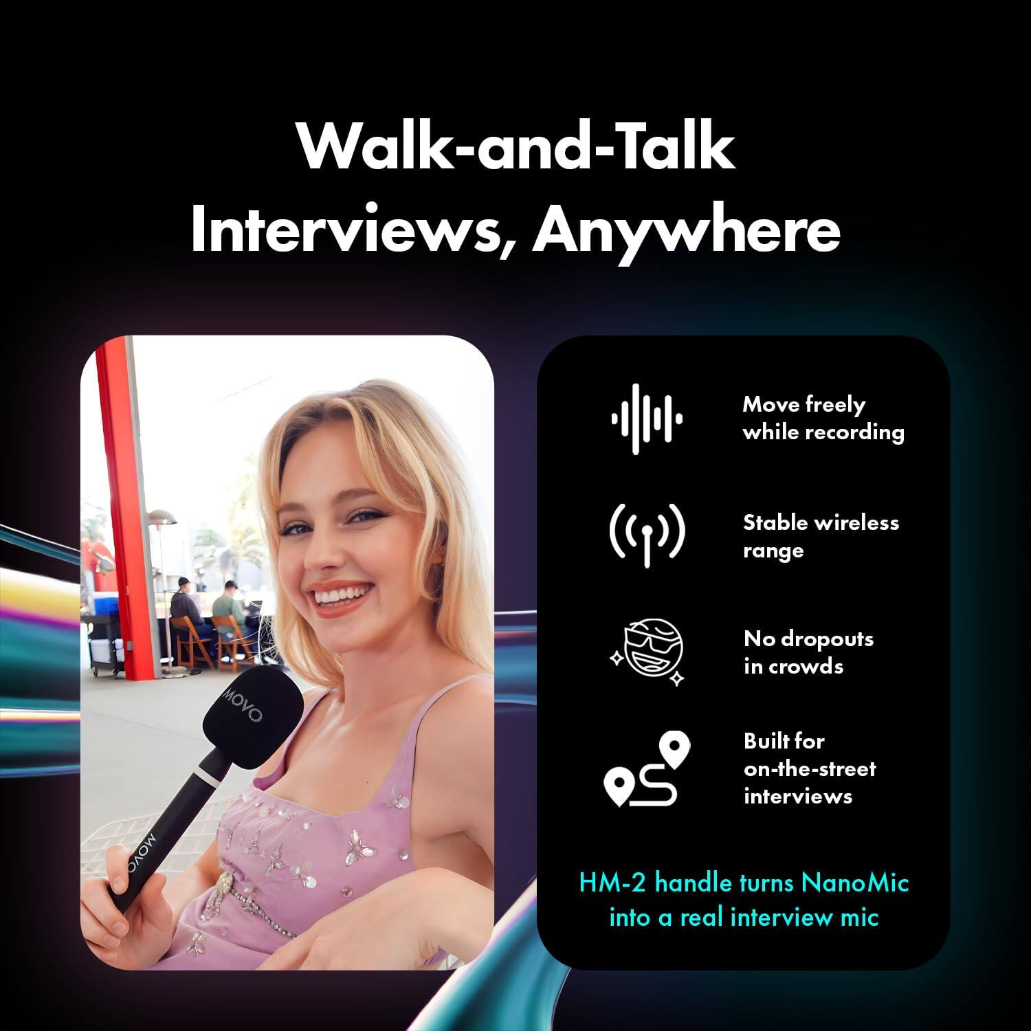 Walk-and-Talk Interviews, Anywhere

Move freely while recording

Stable wireless range

No dropouts in crowds

Built for on-the-street interviews

HM-2 handle turns NanoMic into a real interview mic