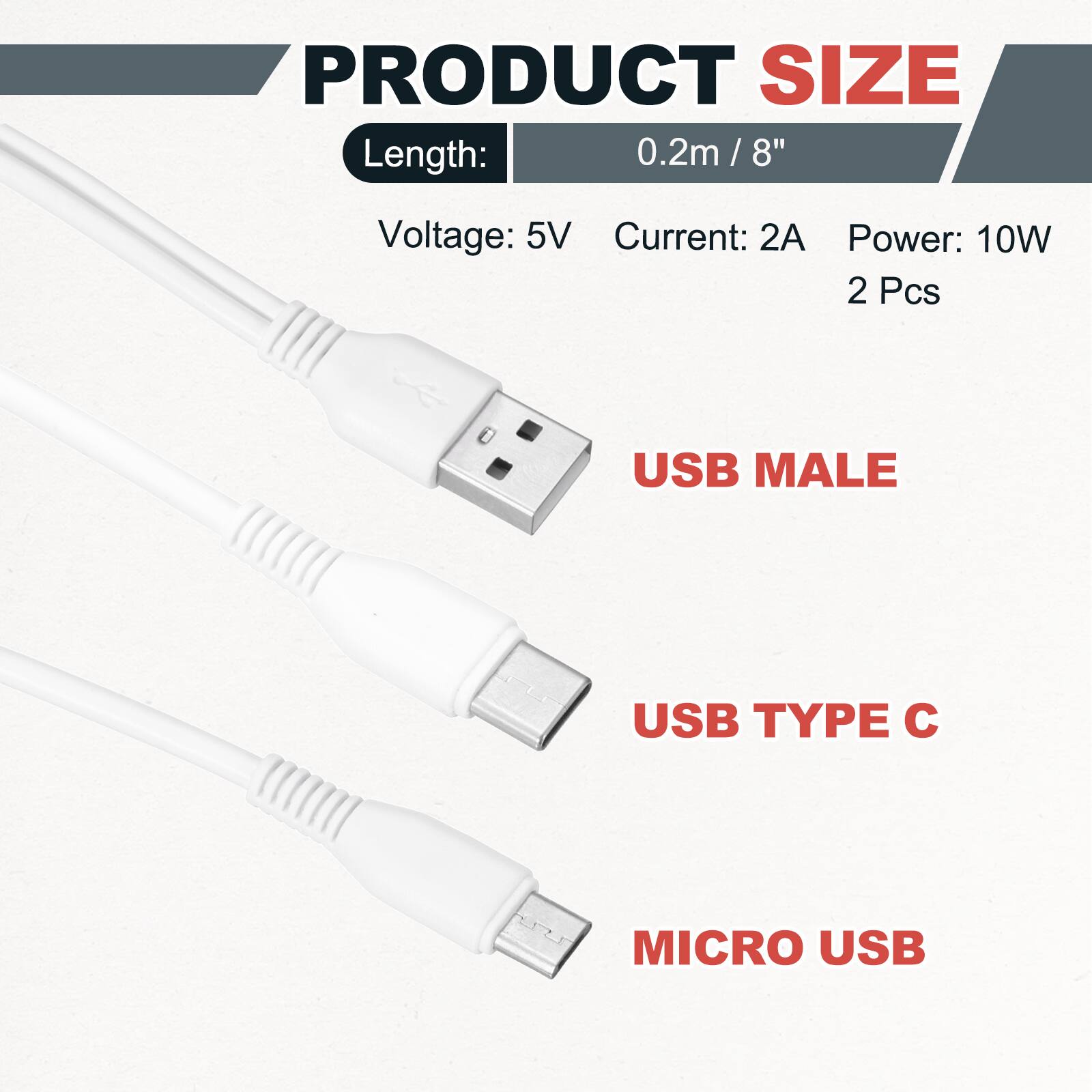 PRODUCT SIZE

Length: 0.2m / 8"  
Voltage: 5V  
Current: 2A  
Power: 10W  
2 Pcs

USB MALE  
USB TYPE C  
MICRO USB