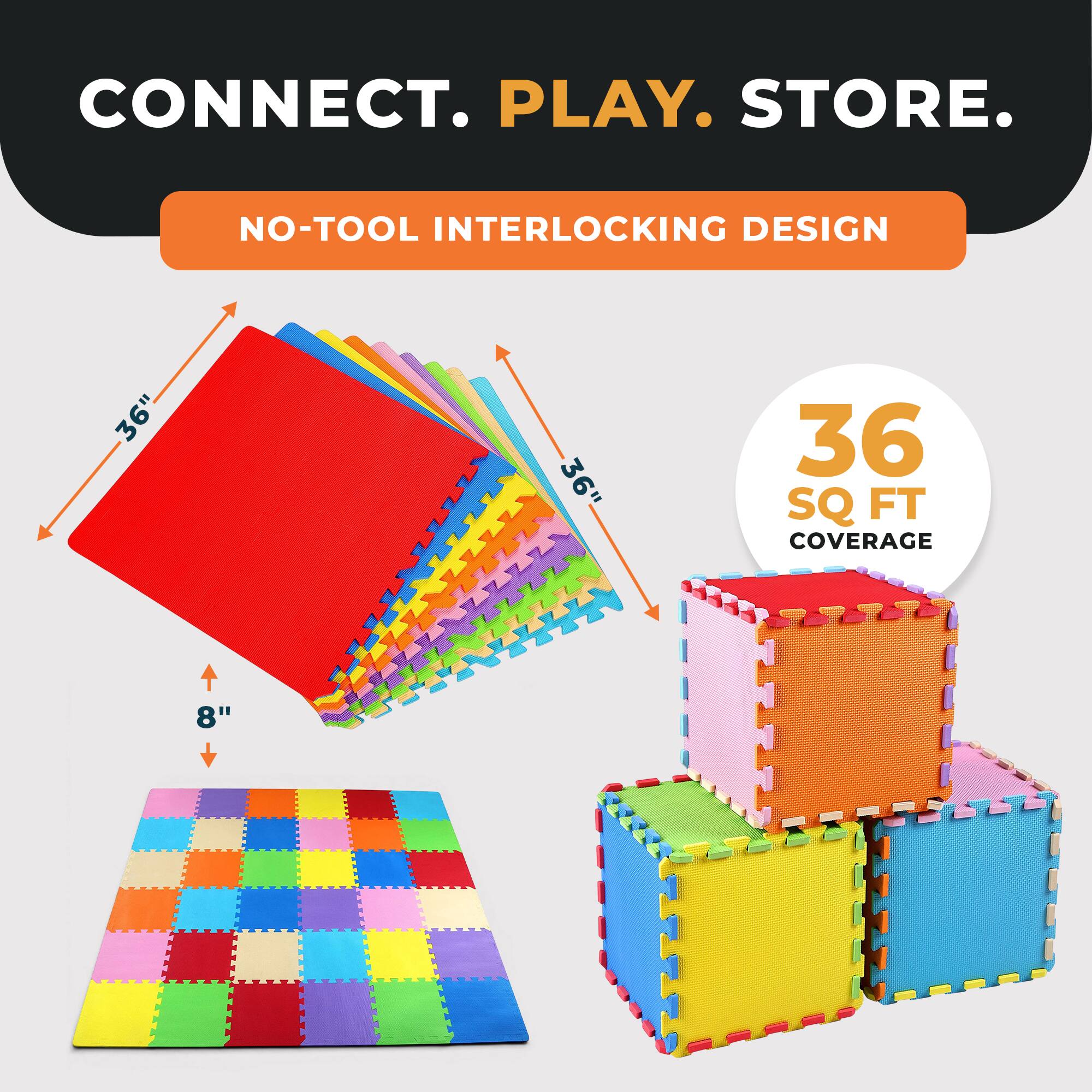 CONNECT. PLAY. STORE.

NO-TOOL INTERLOCKING DESIGN

36" x 36" = 36 SQ FT COVERAGE

8"