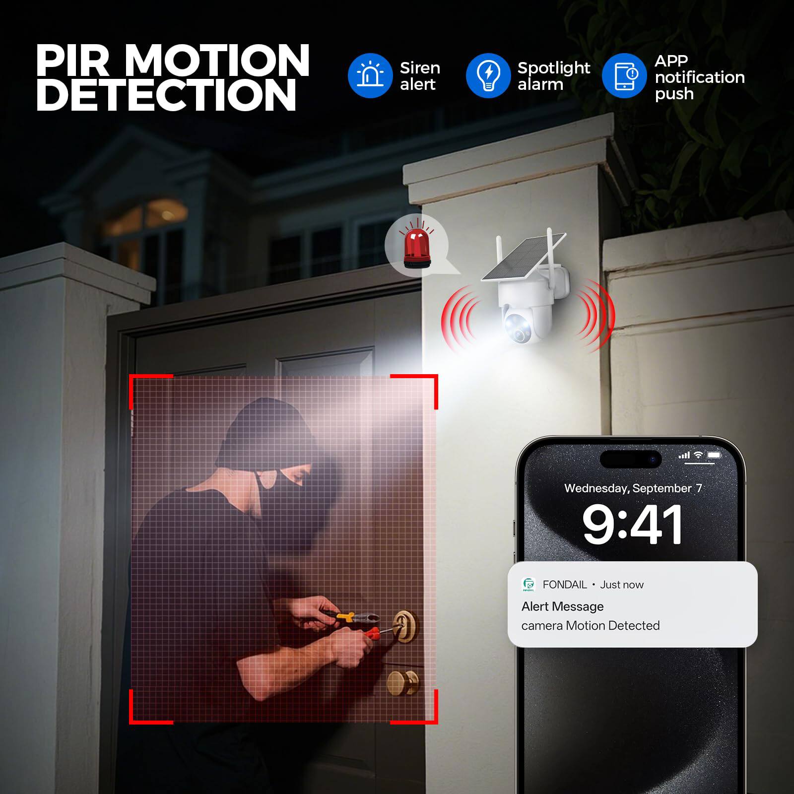 PIR Motion Detection

- Siren alert
- Spotlight alarm
- APP notification push

Wednesday, September 7 9:41

FONDAIL - Just now

Alert Message: camera Motion Detected