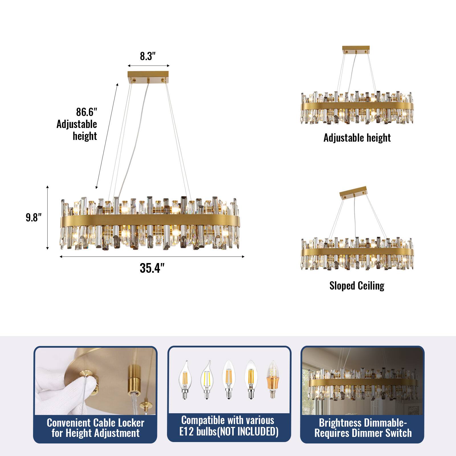 8.3" Adjustable height  
86.6" Adjustable height  
9.8"  
35.4" Sloped Ceiling  
Convenient Cable Locker for Height Adjustment  
Compatible with various E12 bulbs (NOT INCLUDED)  
Brightness Dimmable- Requires Dimmer Switch