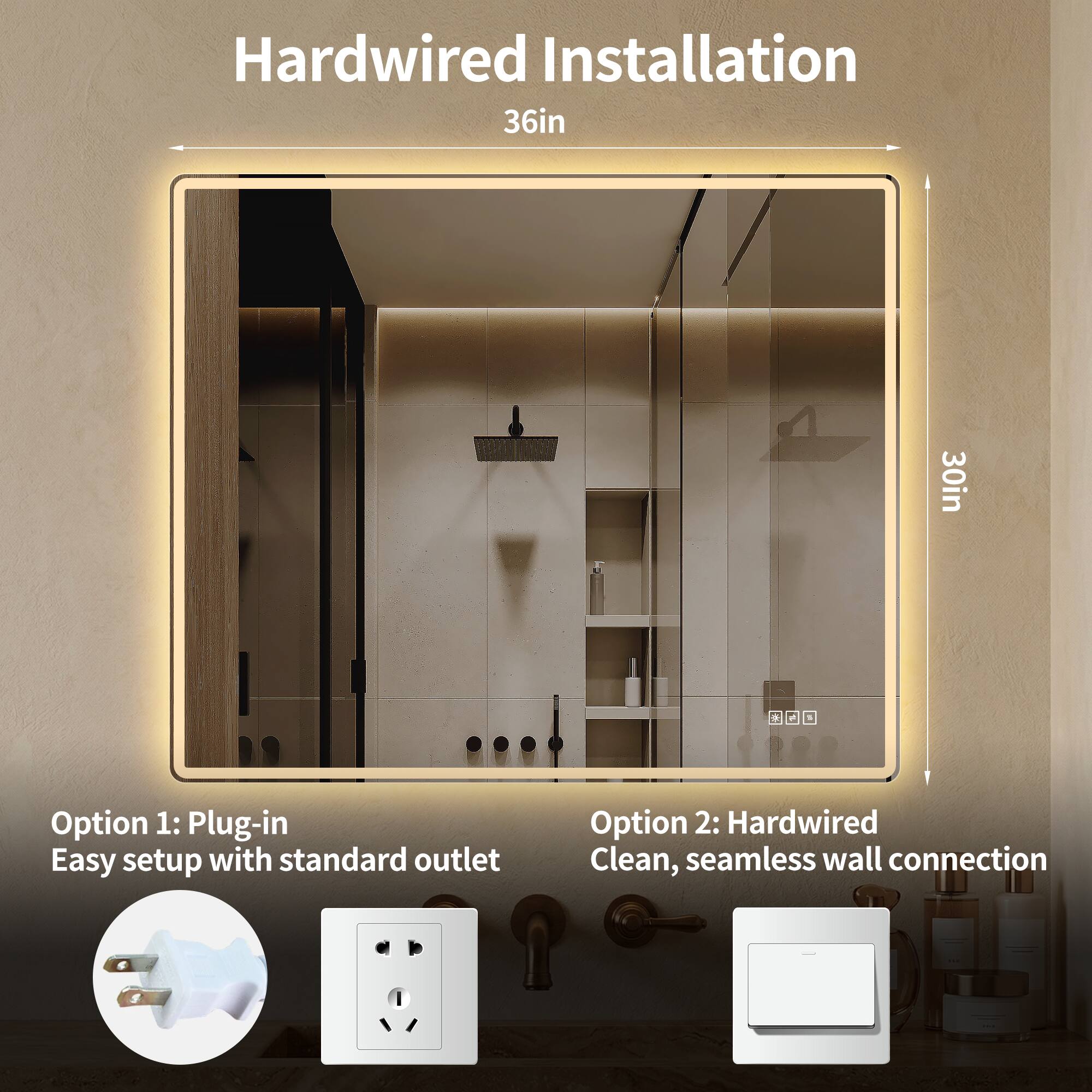 Hardwired Installation  
36in x 30in  

Option 1: Plug-in  
Easy setup with standard outlet  

Option 2: Hardwired  
Clean, seamless wall connection