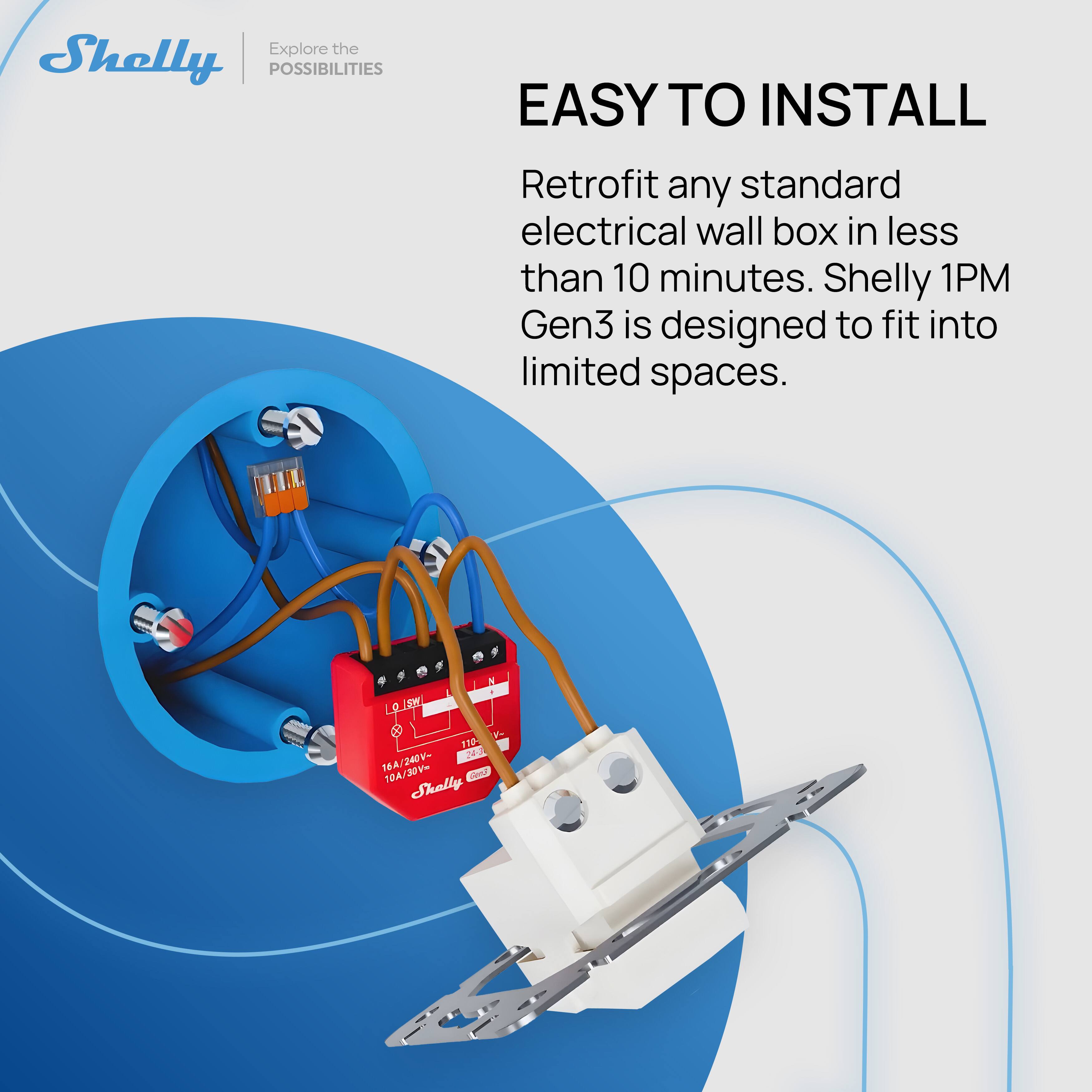 Explore the POSSIBILITIES

EASY TO INSTALL

Retrofit any standard electrical wall box in less than 10 minutes. Shelly 1PM Gen3 is designed to fit into limited spaces.

Shelly 1PM Gen3
16A/240V- 10A/30V