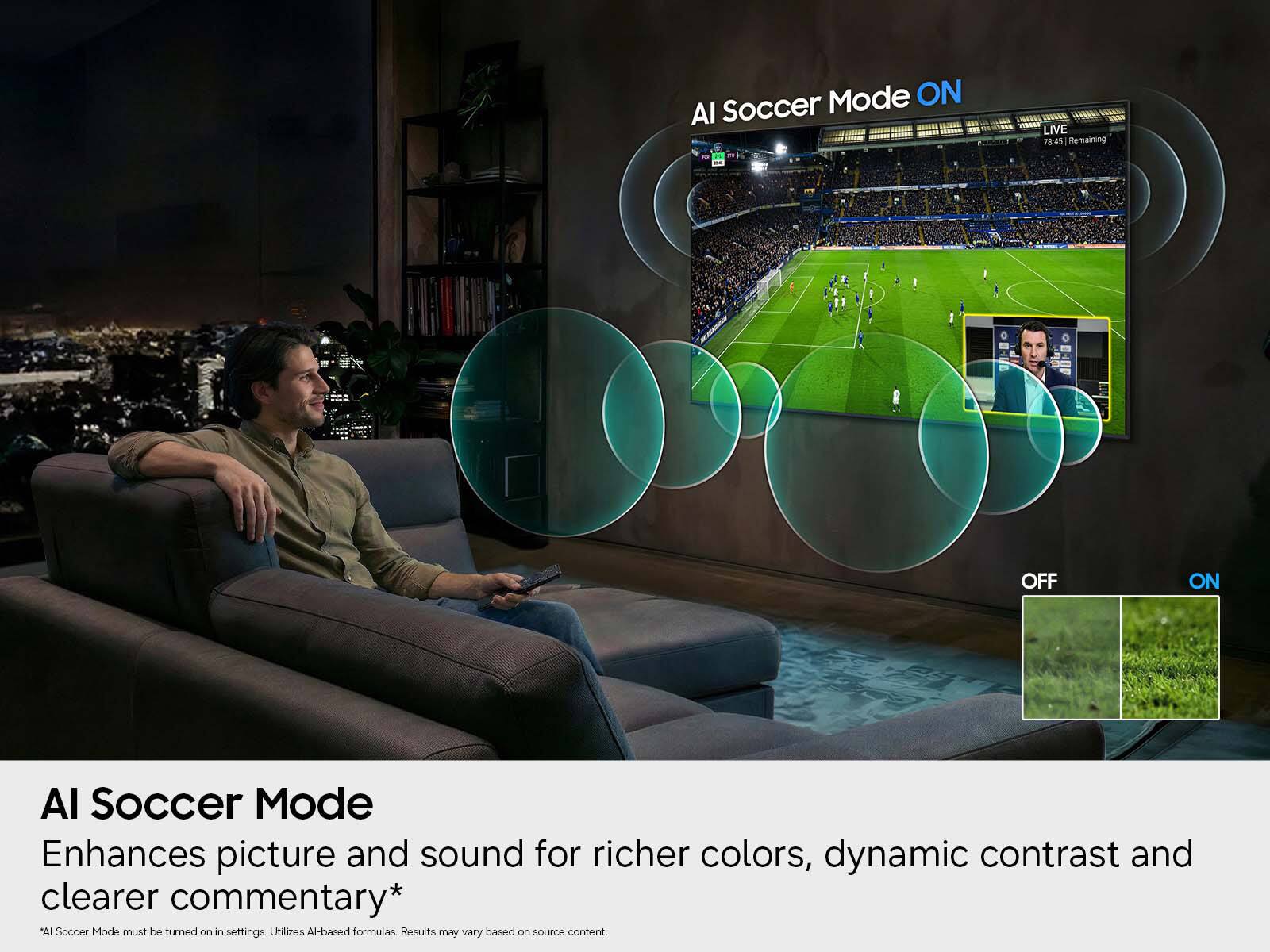 AI Soccer Mode Enhances picture and sound for richer colors, dynamic contrast and clearer commentary* AI Soccer Mode must be turned on in settings. Utilizes AI-based formulas. Results may vary based on source content.