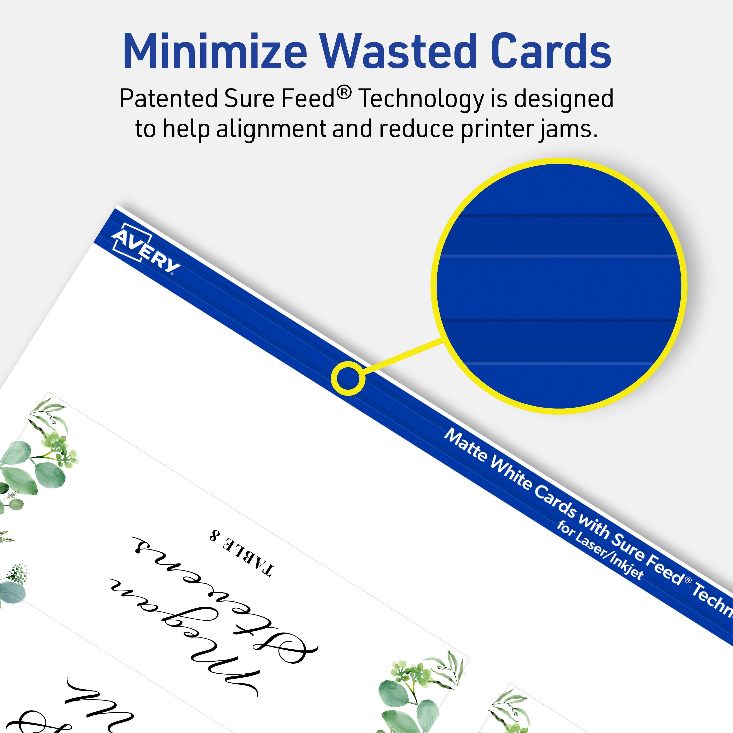 Minimize Wasted Cards

Patented Sure Feed® Technology is designed to help alignment and reduce printer jams.

AVERY 8 TABLE Steuens de m Matte White Cards for Laser/Inkjet Sure Feed® Technology