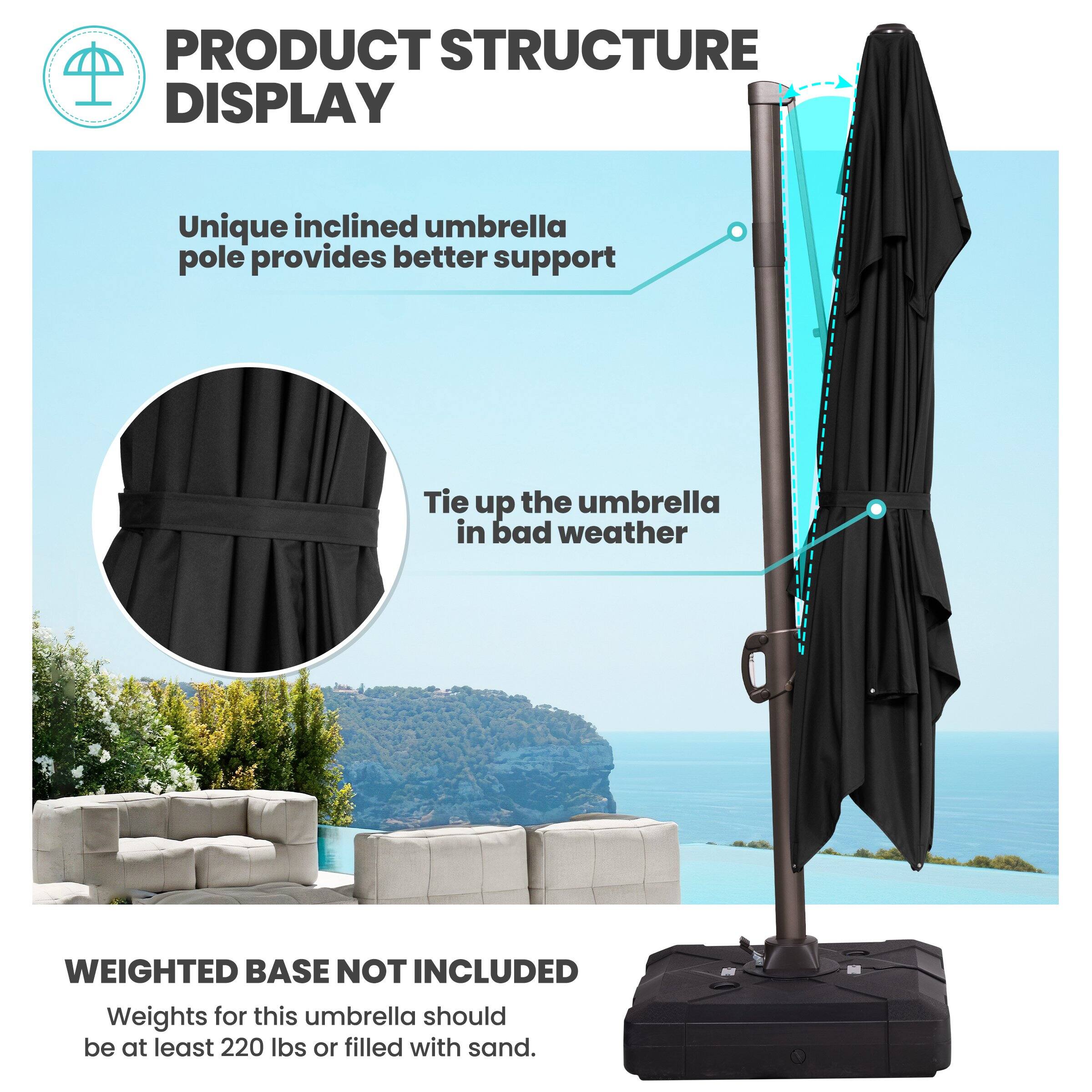PRODUCT STRUCTURE DISPLAY

Unique inclined umbrella pole provides better support

Tie up the umbrella in bad weather

WEIGHTED BASE NOT INCLUDED

Weights for this umbrella should be at least 220 lbs or filled with sand.