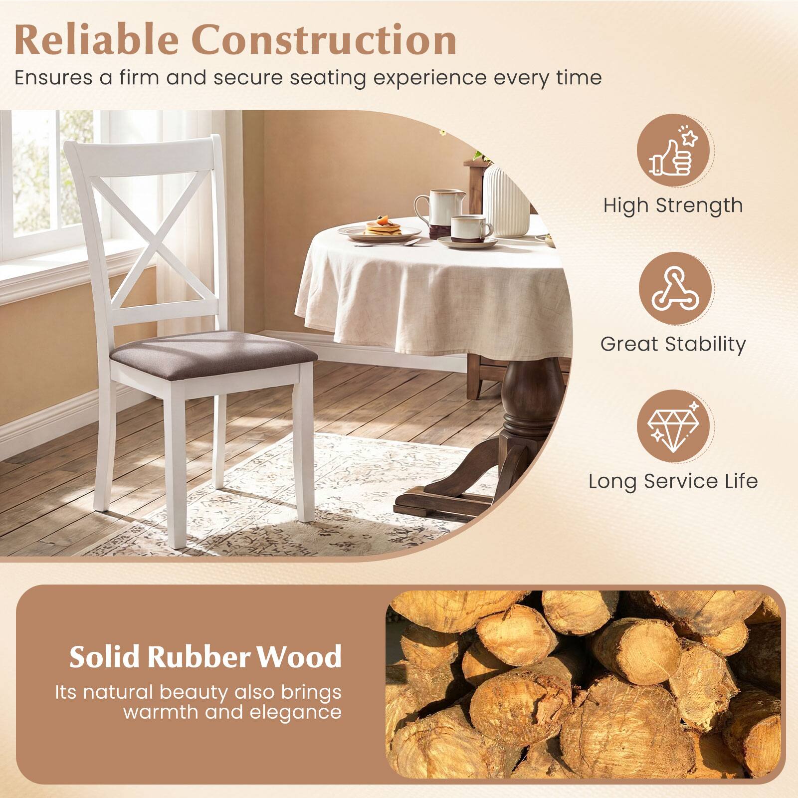 Reliable Construction  
Ensures a firm and secure seating experience every time

- High Strength
- Great Stability
- Long Service Life

Solid Rubber Wood  
Its natural beauty also brings warmth and elegance