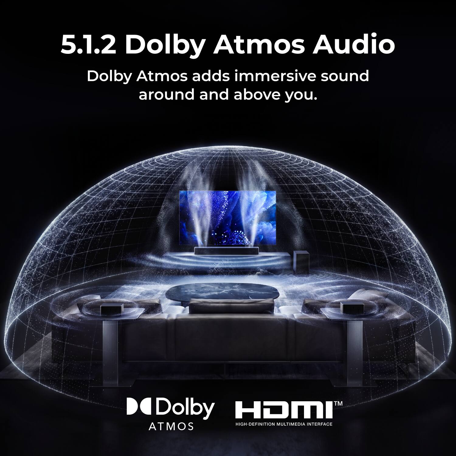 5.1.2 Dolby Atmos Audio  
Dolby Atmos adds immersive sound around and above you.  

Dolby HDMI  
HIGH-DEFINITION MULTIMEDIA INTERFACE  
ATMOS