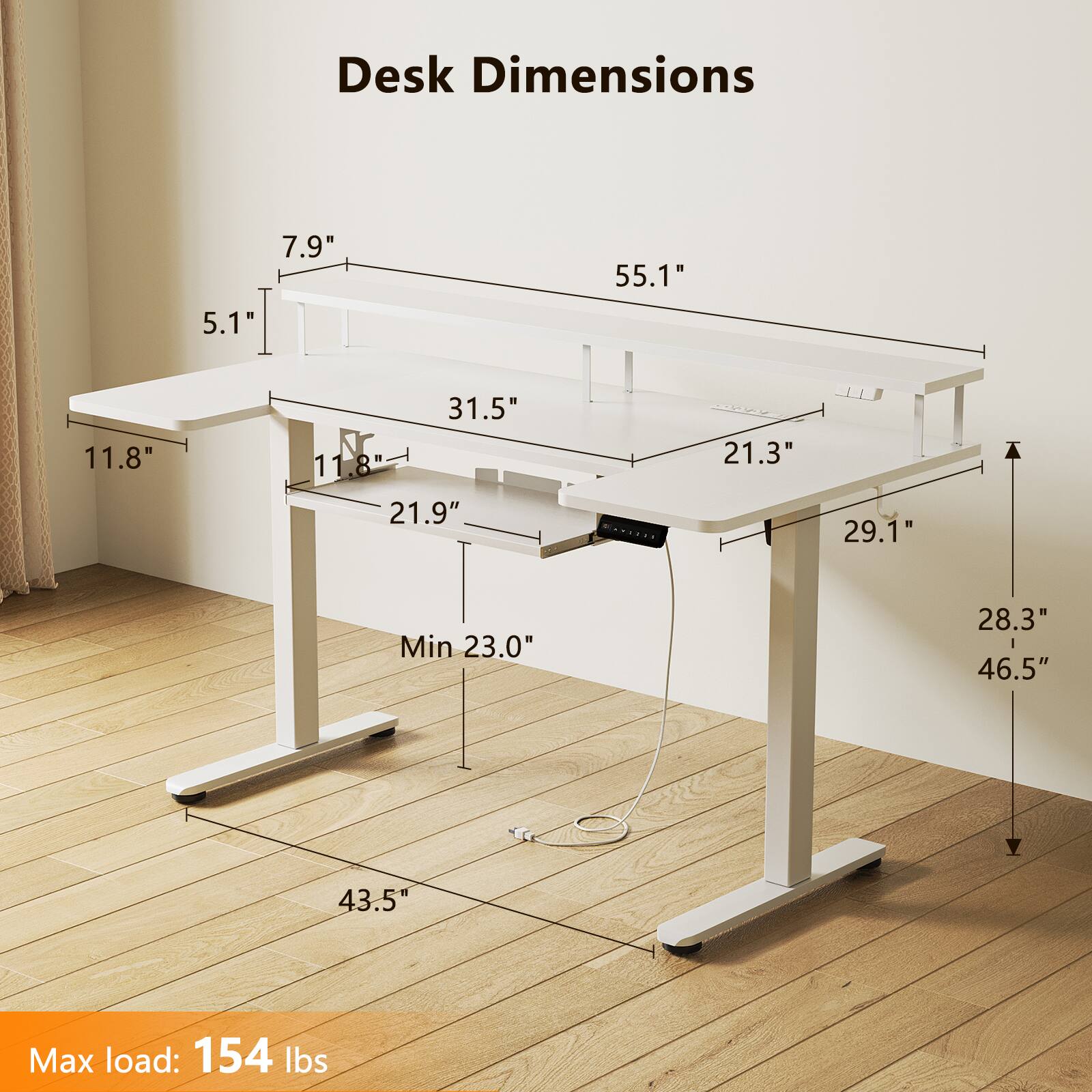 Desk Dimensions

- Width: 55.1"
- Depth: 31.5"
- Height (Min): 23.0"
- Height (Max): 46.5"
- Front Overhang: 11.8"
- Side Overhang: 7.9"
- Back Overhang: 11.8"
- Height (Max): 43.5"
- Height (Min): 28.3"
- Height (Max): 29.1"
- Height (Max): 21.9"
- Height (Max): 21.3"

Max load: 154 lbs