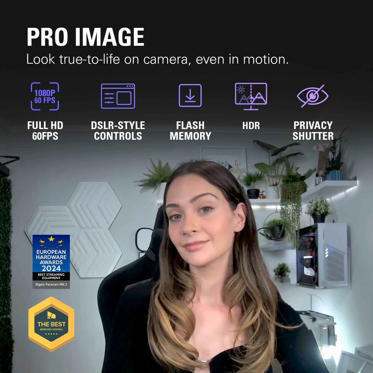 PRO IMAGE  
Look true-to-life on camera, even in motion.  
1080P 60 FPS  
FULL HD 60FPS  
DSLR-STYLE FLASH CONTROLS MEMORY  
HDR  
PRIVACY SHUTTER  
EUROPEAN HARDWARE AWARDS 2024 BEST STREAMING EQUIPMENT  
Elgato Facecam MK2  
THE BEST WINDOWS CENTRAL