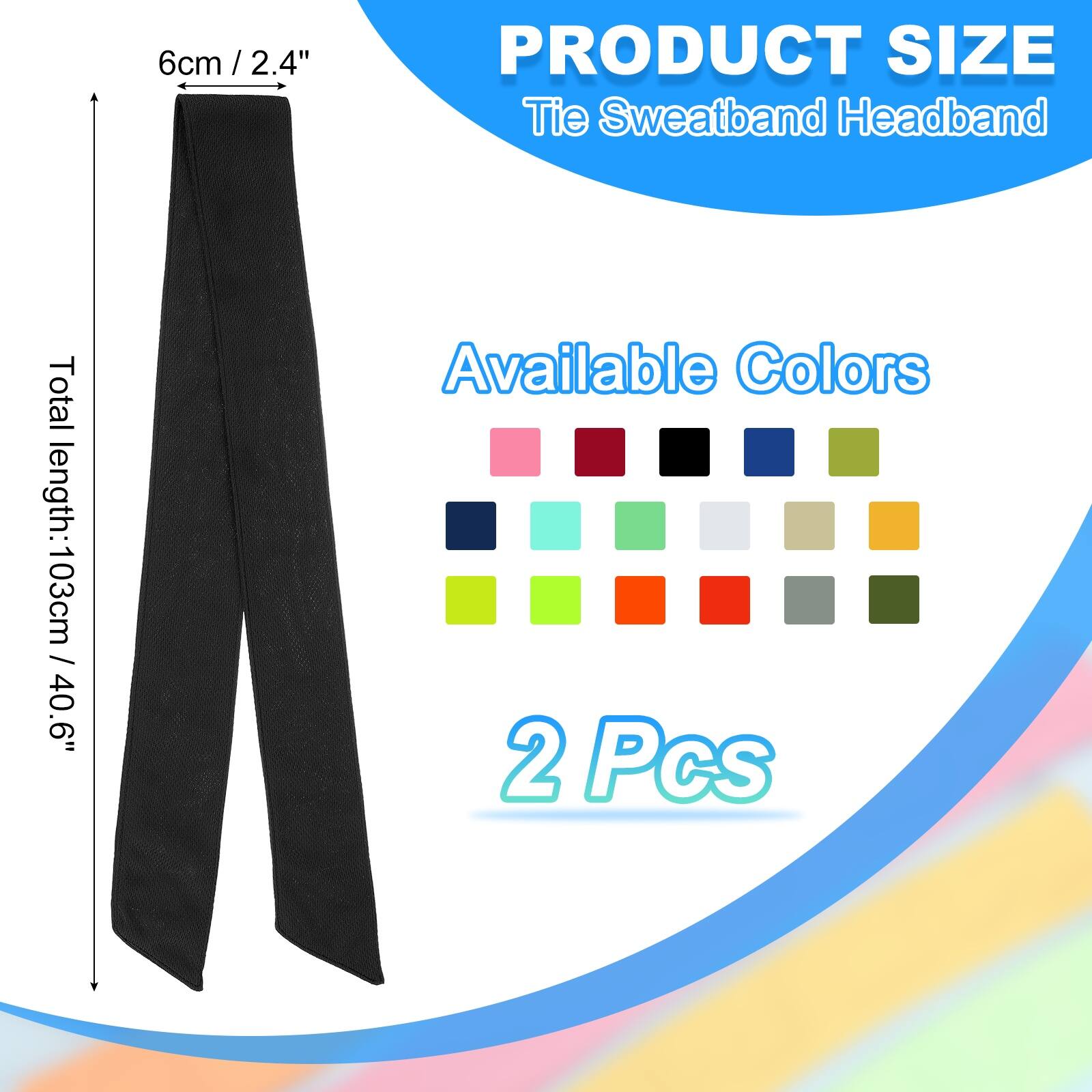 6cm / 2.4"  
PRODUCT SIZE  
Tie Sweatband Headband  
Total length: 103cm / 40.6"  
Available Colors  
2 Pcs