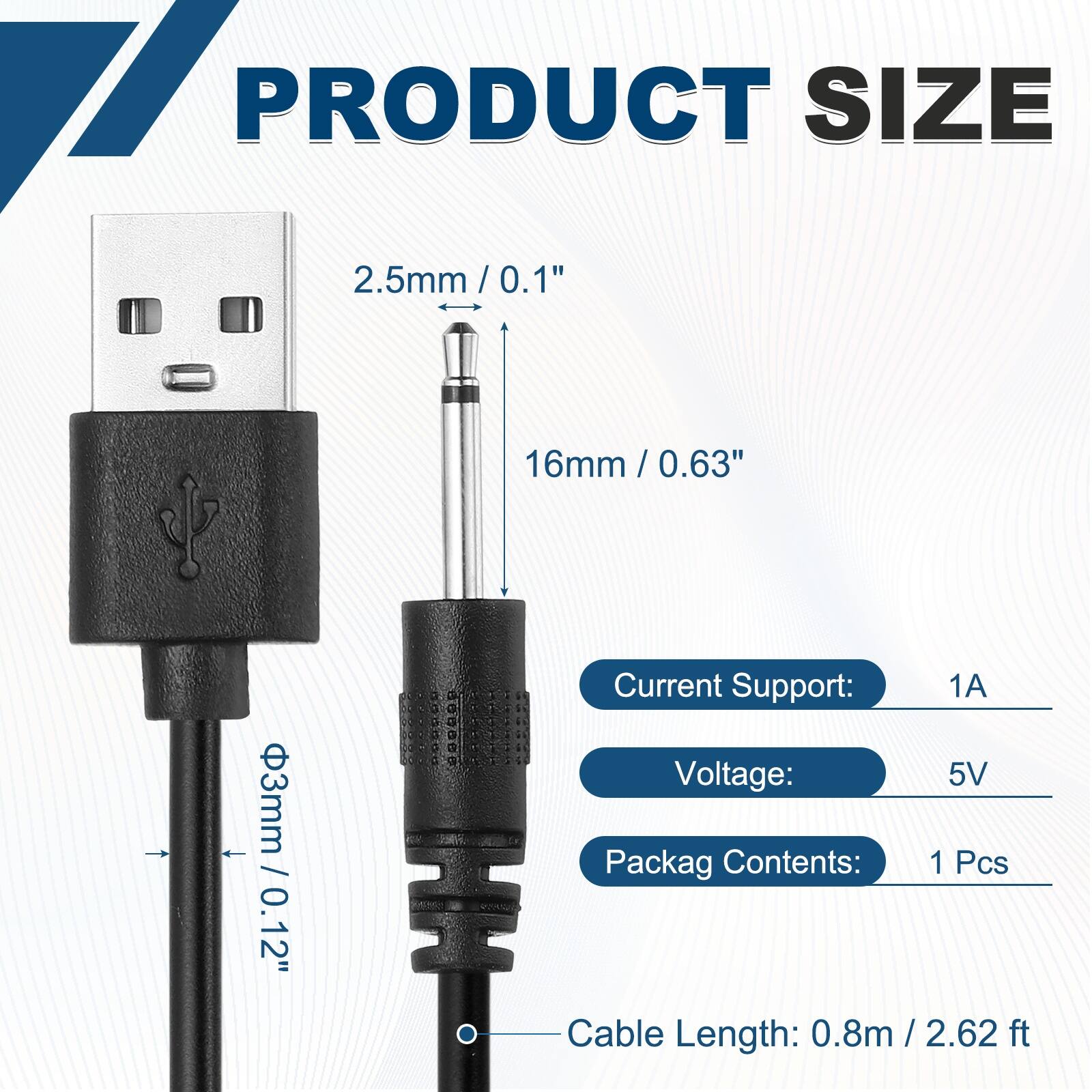 17 PRODUCT SIZE  
2.5mm / 0.1"  
16mm / 0.63"  
3mm / 0.12"  

Current Support: 1A  
Voltage: 5V  
Packag Contents: 1 Pcs  
Cable Length: 0.8m / 2.62 ft