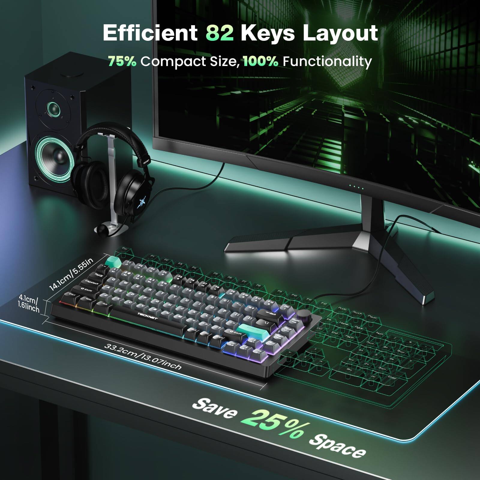 Efficient 82 Keys Layout  
75% Compact Size, 100% Functionality  

14.1cm / 5.55in  
4.1cm / 1.61in  
33.2cm / 13.07in  

Save 25% Space