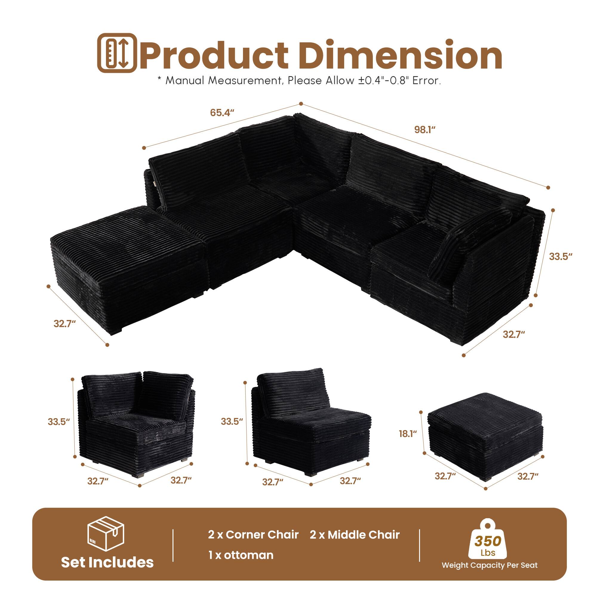 **Product Dimension**

*Manual Measurement. Please Allow ±0.4"-0.8" Error.

- 65.4"
- 98.1"
- 33.5"
- 32.7"
- 32.7"
- 33.5"
- 33.5"
- 18.1"
- 32.7"
- 32.7"
- 32.7"
- 32.7"
- 32.7"

**Set Includes**

- 2 x Corner Chair
- 2 x Middle Chair
- 1 x Ottoman

**350 Lbs Weight Capacity Per Seat**