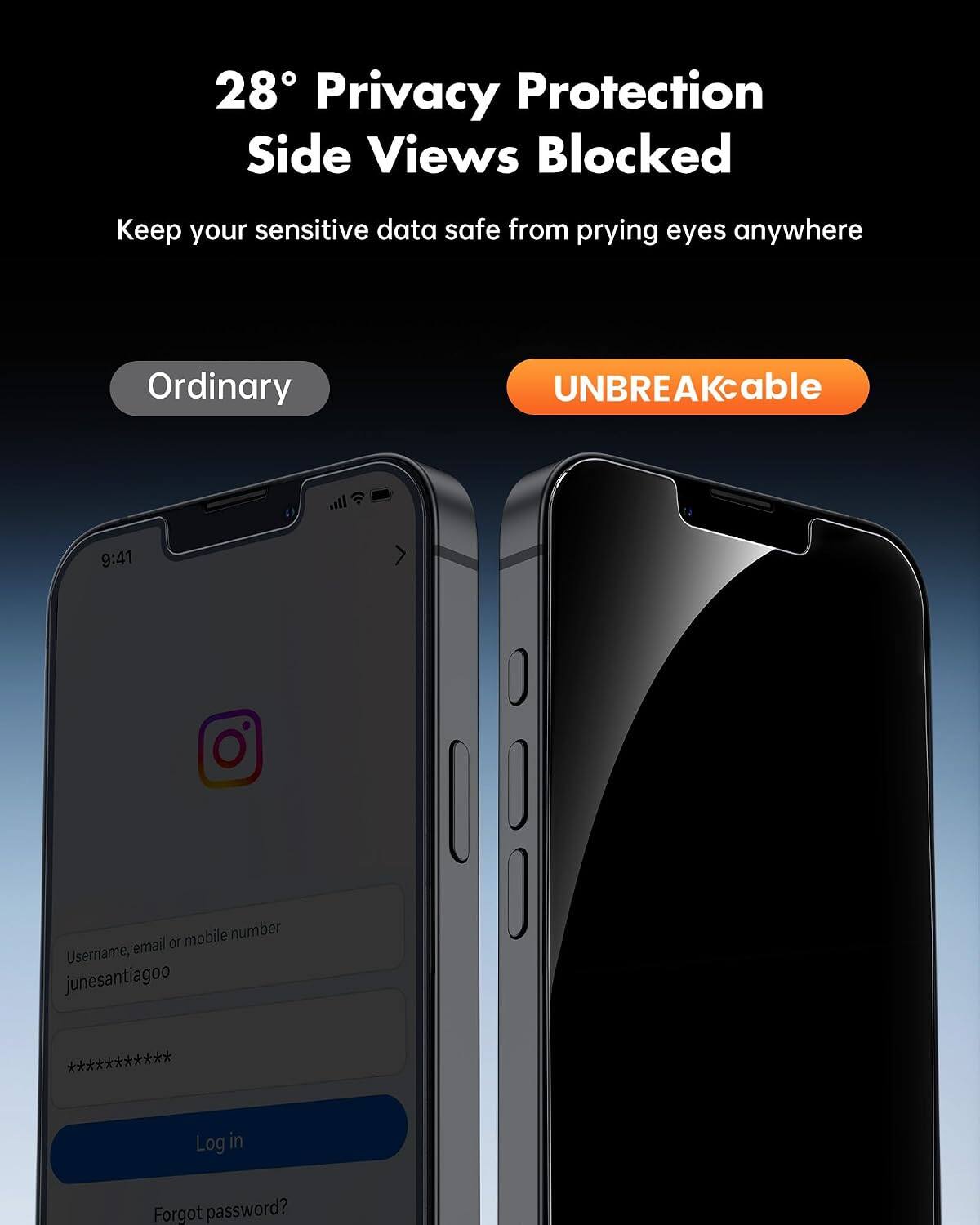 28° Privacy Protection Side Views Blocked  
Keep your sensitive data safe from prying eyes anywhere  

Ordinary  
UNBREAKcable  

9:41  
Username, email or mobile number: junesantiagoo  
***********  
Log in  
Forgot password?