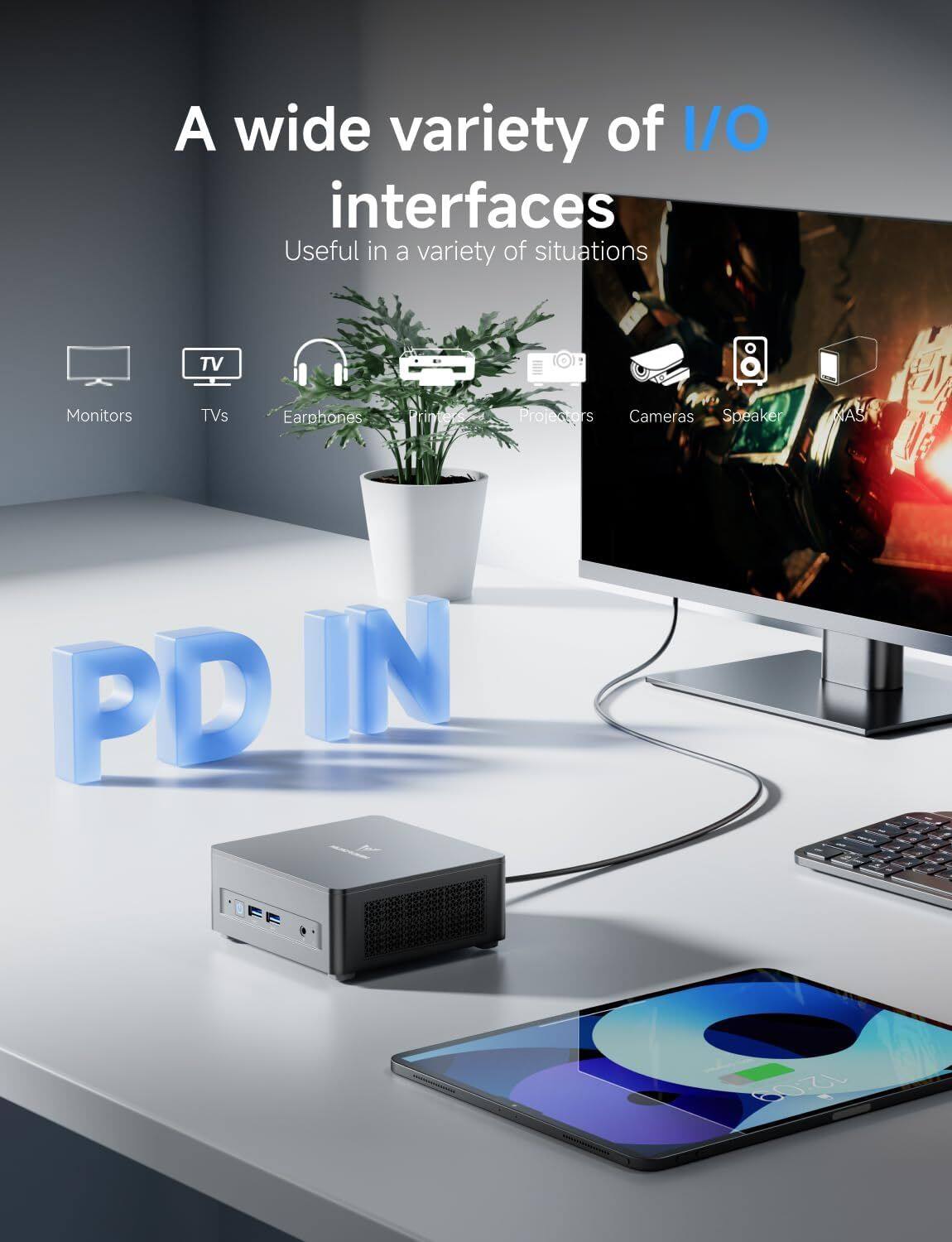 A wide variety of I/O interfaces Useful in a variety of situations

Monitors
TVs
Earphones
Projectors
Cameras
Speakers
KVM Switch
PD IN