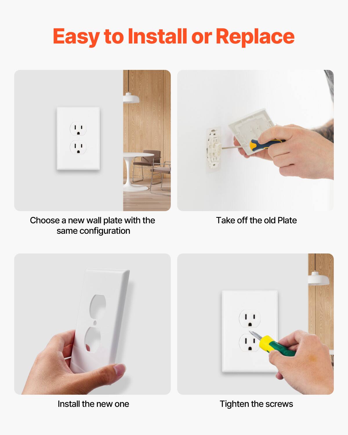 Easy to Install or Replace

1. Choose a new wall plate with the same configuration.
2. Take off the old plate.
3. Install the new one.
4. Tighten the screws.