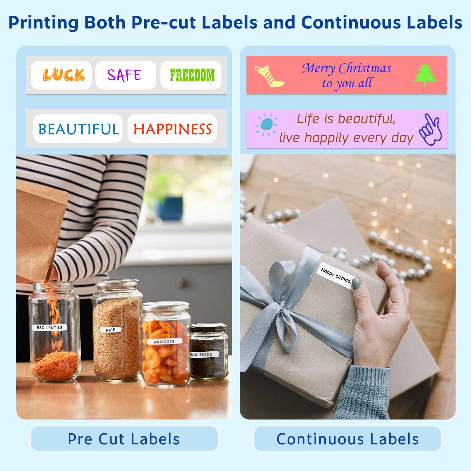 Printing Both Pre-cut Labels and Continuous Labels

- LUCK
- SAFE
- FREEDOM
- BEAUTIFUL
- HAPPINESS

Merry Christmas to you all

Life is beautiful, live happily every day

Happy birthday

RED LENTILS
RICE
APRICOTS
IN SEEDS

Pre Cut Labels
Continuous Labels