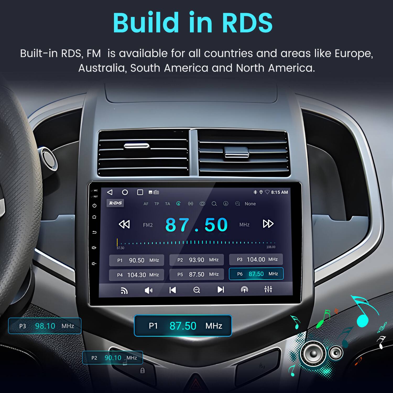 Build in RDS  
Built-in RDS, FM is available for all countries and areas like Europe, Australia, South America and North America.  

- R 8:15 AM  
- R-D-S  
- AF  
- TP  
- TA  
- Ce  
- 87.50 MHz  
- SOR.DO  
- P1 90.50 MHz  
- P2 93.90 MHz  
- P3 104.00 MHz  
- P4 104.30 MHz  
- P5 87.50 MHz  
- P6 87.50 MHz  
- ITI  
- P3 98.10 MHz  
- P1 87.50 MHz  
- P2 90.10 MHz