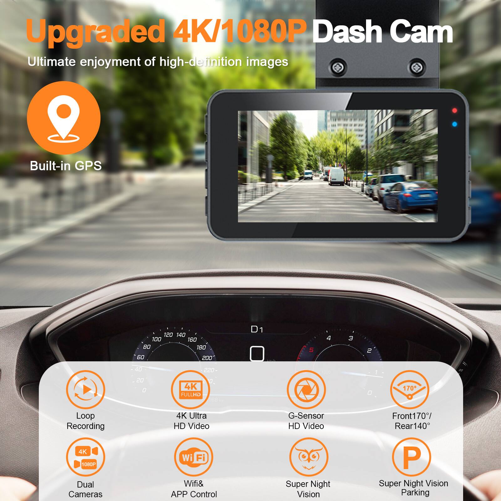 Upgraded 4K/1080P Dash Cam  
Ultimate enjoyment of high-definition images  

Built-in GPS  

- Loop Recording  
- 4K Ultra HD Video  
- Dual Cameras (4K/1080P)  
- Wi-Fi & APP Control  
- G-Sensor HD Video  
- Super Night Vision  
- Front 170° / Rear 140°  
- Super Night Vision Parking  

4K FULL HD  
170° Front / 140° Rear