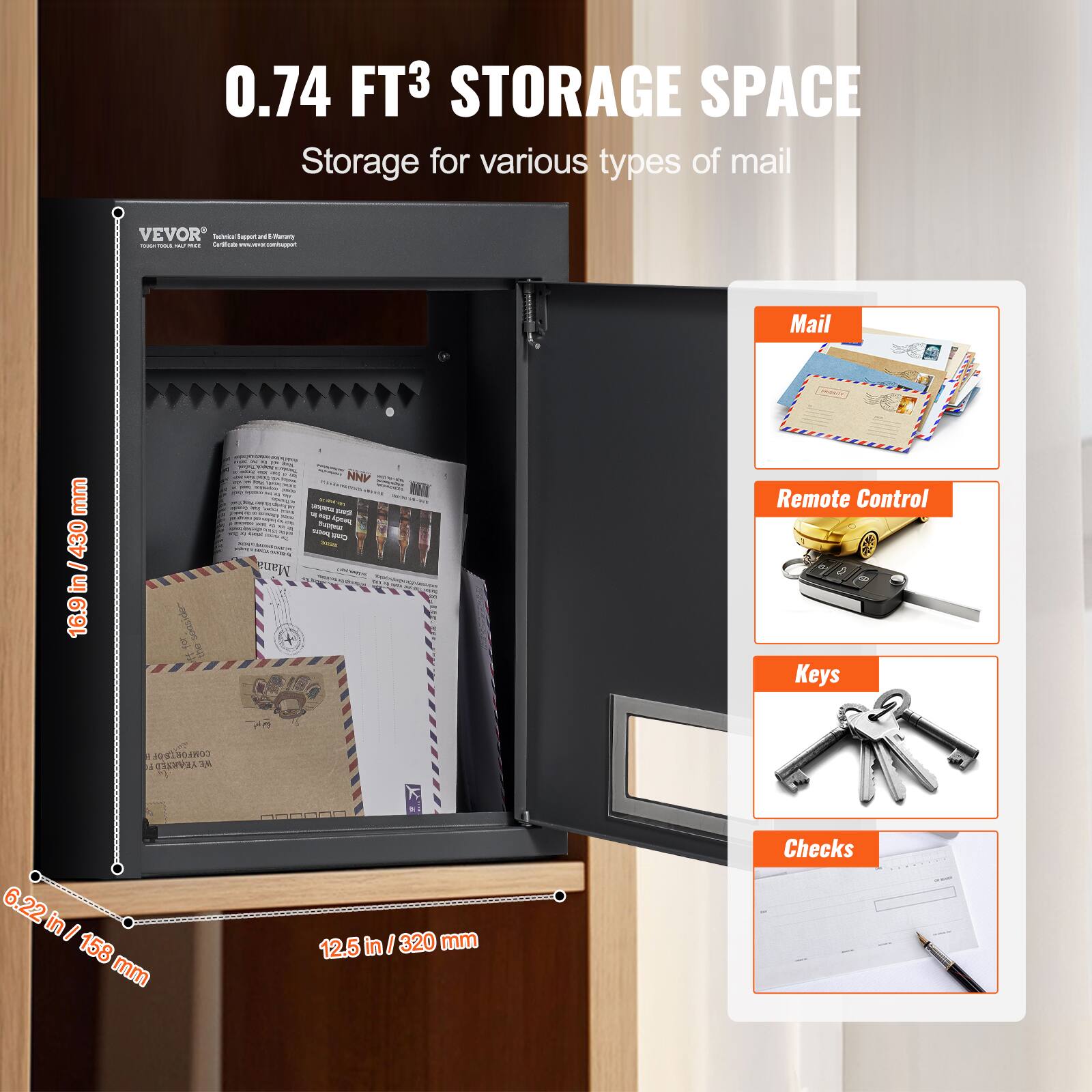 0.74 FT³ STORAGE SPACE  
Storage for various types of mail  

Mail  
Remote Control  
Keys  
Checks  

16.9 in / 430 mm  
6.22 in / 158 mm  
12.5 in / 320 mm