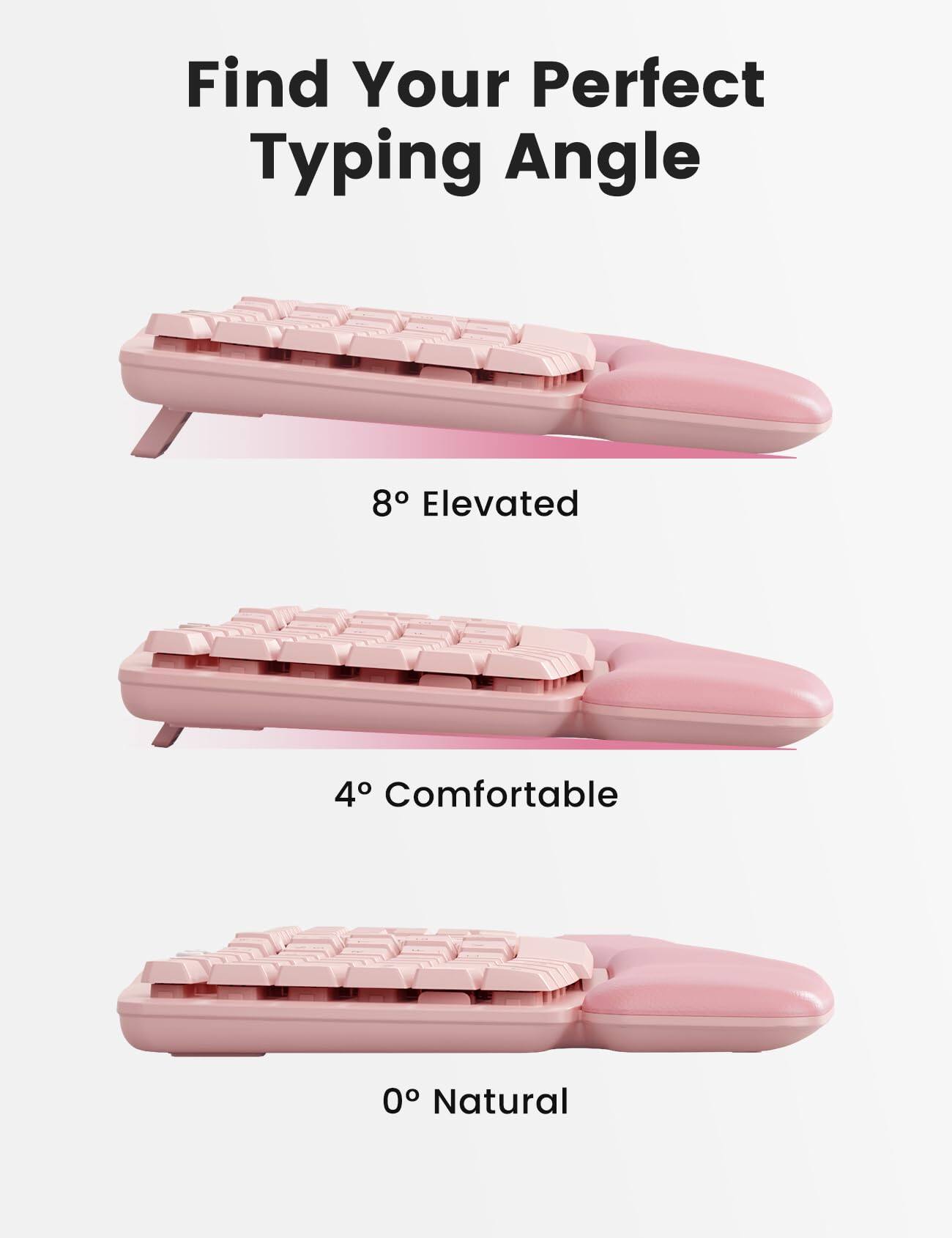 Find Your Perfect Typing Angle

8° Elevated

4° Comfortable

0° Natural