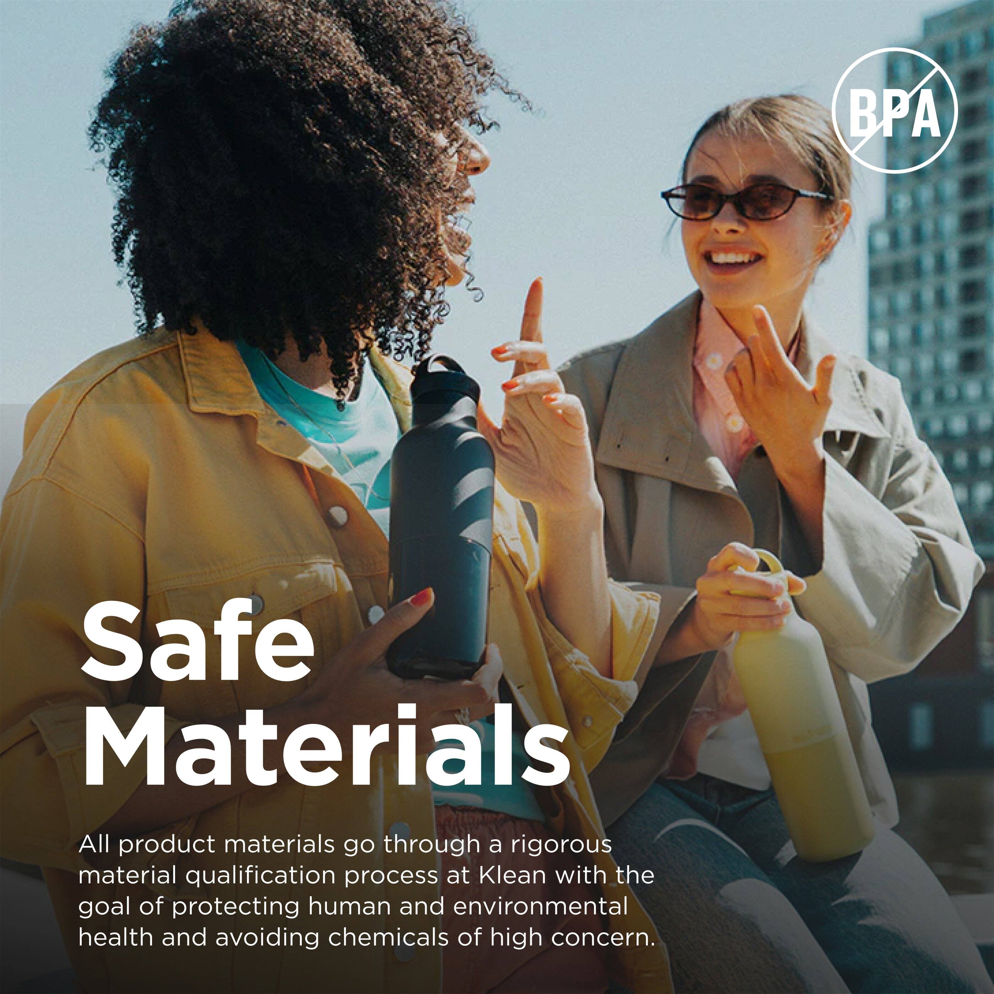 Safe Materials

All product materials go through a rigorous material qualification process at Klean with the goal of protecting human and environmental health and avoiding chemicals of high concern.