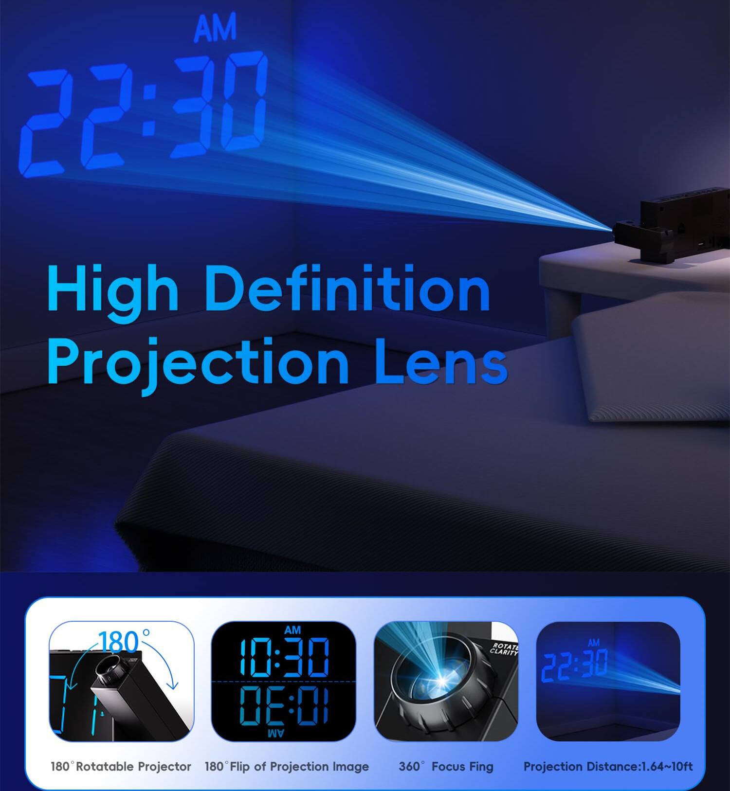 AM 22:30  
High Definition Projection Lens  

AM 10:30  
0E:01 AM  

180° Rotatable Projector  
180° Flip of Projection Image  
360° Focus Fing  
Projection Distance: 1.64~10ft
